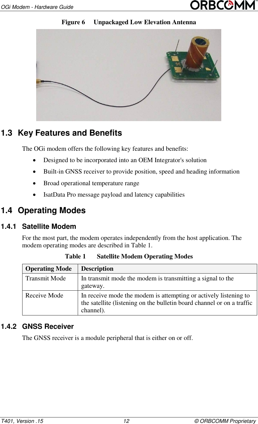 OGi Modem - Hardware Guide T401, Version .15                                                      12                                            &copy; ORBCOMM Proprietary Figure 6  Unpackaged Low Elevation Antenna  1.3  Key Features and Benefits The OGi modem offers the following key features and benefits:  Designed to be incorporated into an OEM Integrator's solution  Built-in GNSS receiver to provide position, speed and heading information   Broad operational temperature range  IsatData Pro message payload and latency capabilities 1.4  Operating Modes 1.4.1  Satellite Modem For the most part, the modem operates independently from the host application. The modem operating modes are described in Table 1. Table 1  Satellite Modem Operating Modes Operating Mode Description Transmit Mode In transmit mode the modem is transmitting a signal to the gateway. Receive Mode In receive mode the modem is attempting or actively listening to the satellite (listening on the bulletin board channel or on a traffic channel). 1.4.2  GNSS Receiver The GNSS receiver is a module peripheral that is either on or off. 