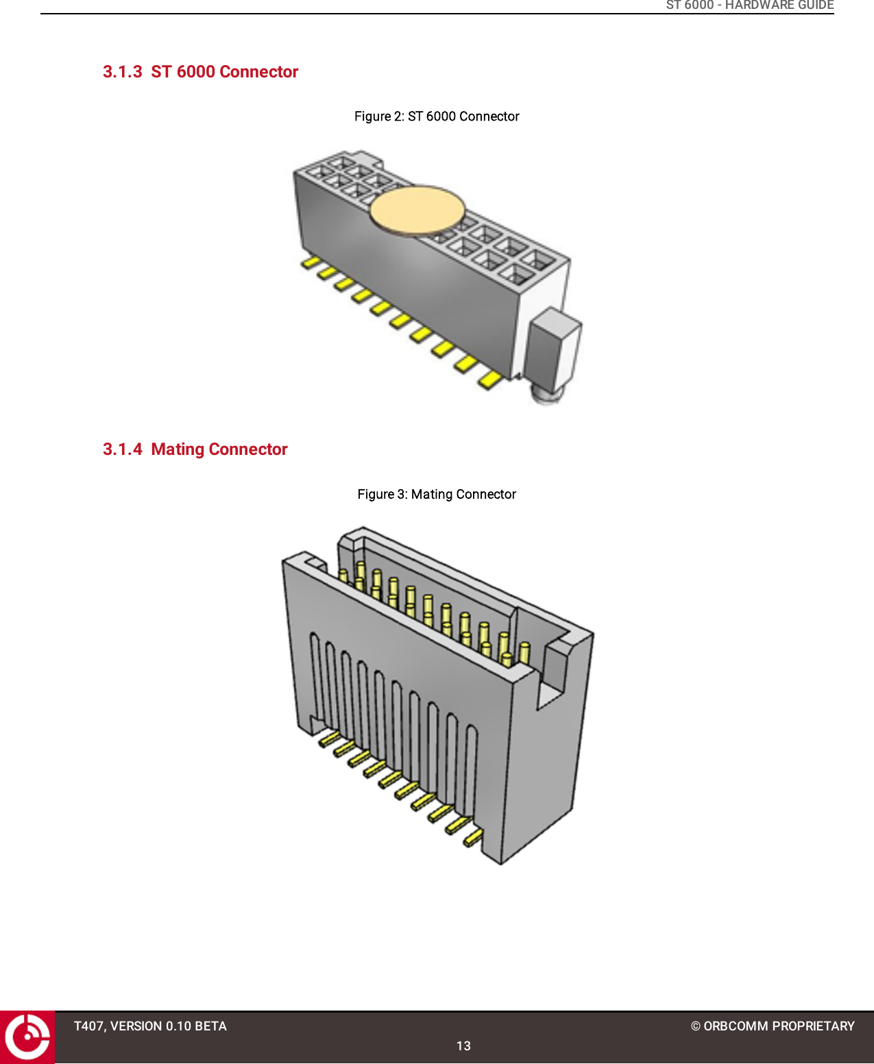 ST 6000 - HARDWARE GUIDE3.1.3 ST 6000 ConnectorFigure 2: ST 6000 Connector3.1.4 Mating ConnectorFigure 3: Mating ConnectorT407, VERSION 0.10 BETA13© ORBCOMM PROPRIETARY
