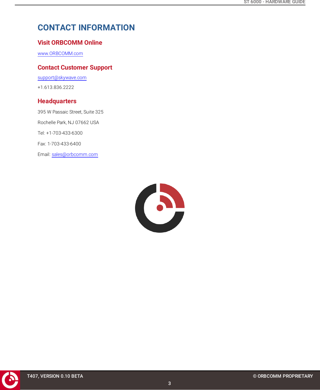 ST 6000 - HARDWARE GUIDECONTACT INFORMATIONVisit ORBCOMM Onlinewww.ORBCOMM.comContact Customer Supportsupport@skywave.com+1.613.836.2222Headquarters395 W Passaic Street, Suite 325Rochelle Park, NJ 07662 USATel: +1-703-433-6300Fax: 1-703-433-6400Email: sales@orbcomm.comT407, VERSION 0.10 BETA3© ORBCOMM PROPRIETARY