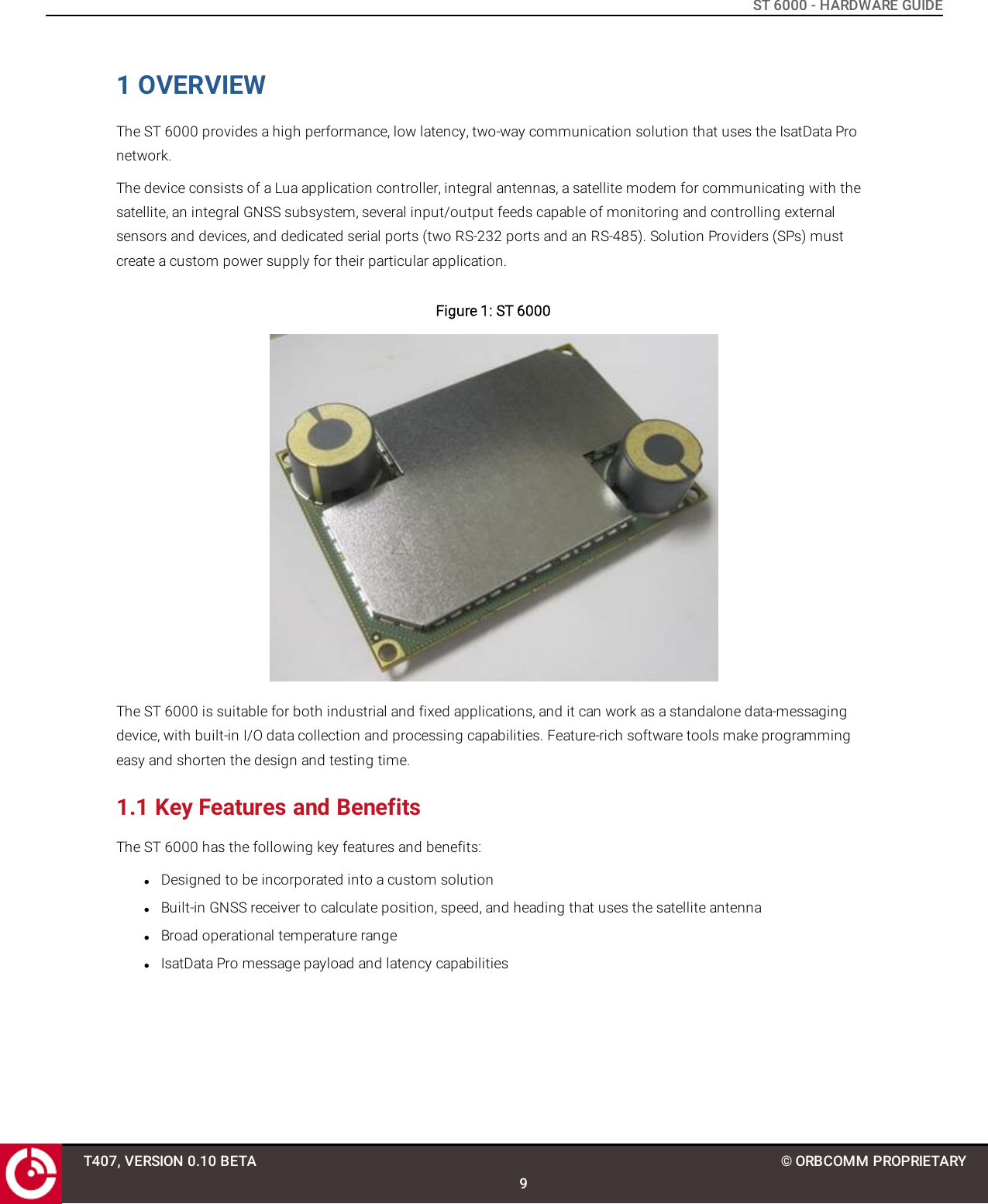 ST 6000 - HARDWARE GUIDE1 OVERVIEWThe ST 6000 provides a high performance, low latency, two-way communication solution that uses the IsatData Pronetwork.The device consists of a Lua application controller, integral antennas, a satellite modem for communicating with thesatellite, an integral GNSS subsystem, several input/output feeds capable of monitoring and controlling externalsensors and devices, and dedicated serial ports (two RS-232 ports and an RS-485). Solution Providers (SPs) mustcreate a custom power supply for their particular application.Figure 1: ST 6000The ST 6000 is suitable for both industrial and fixed applications, and it can work as a standalone data-messagingdevice, with built-in I/O data collection and processing capabilities. Feature-rich software tools make programmingeasy and shorten the design and testing time.1.1 Key Features and BenefitsThe ST 6000 has the following key features and benefits:lDesigned to be incorporated into a custom solutionlBuilt-in GNSS receiver to calculate position, speed, and heading that uses the satellite antennalBroad operational temperature rangelIsatData Pro message payload and latency capabilitiesT407, VERSION 0.10 BETA9© ORBCOMM PROPRIETARY