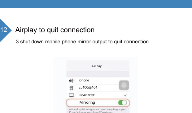 12 Airplay to quit connection3.shut down mobile phone mirror output to quit connectionMirroringP6-6F7CSEiphonecb100@164With AirPlay Mirroring youcan send everythingon your iPhone&rsquo;s display to an AppleTV,wirelessly.  AirPlay