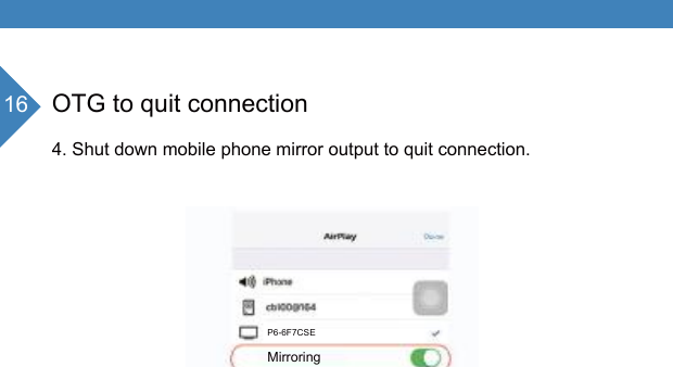 16 OTG to quit connection4. Shut down mobile phone mirror output to quit connection.P6-6F7CSEMirroringWith AirPlay Mirroring youcan send everythingon your iPhone&rsquo;s display to an AppleTV,wirelessly. 