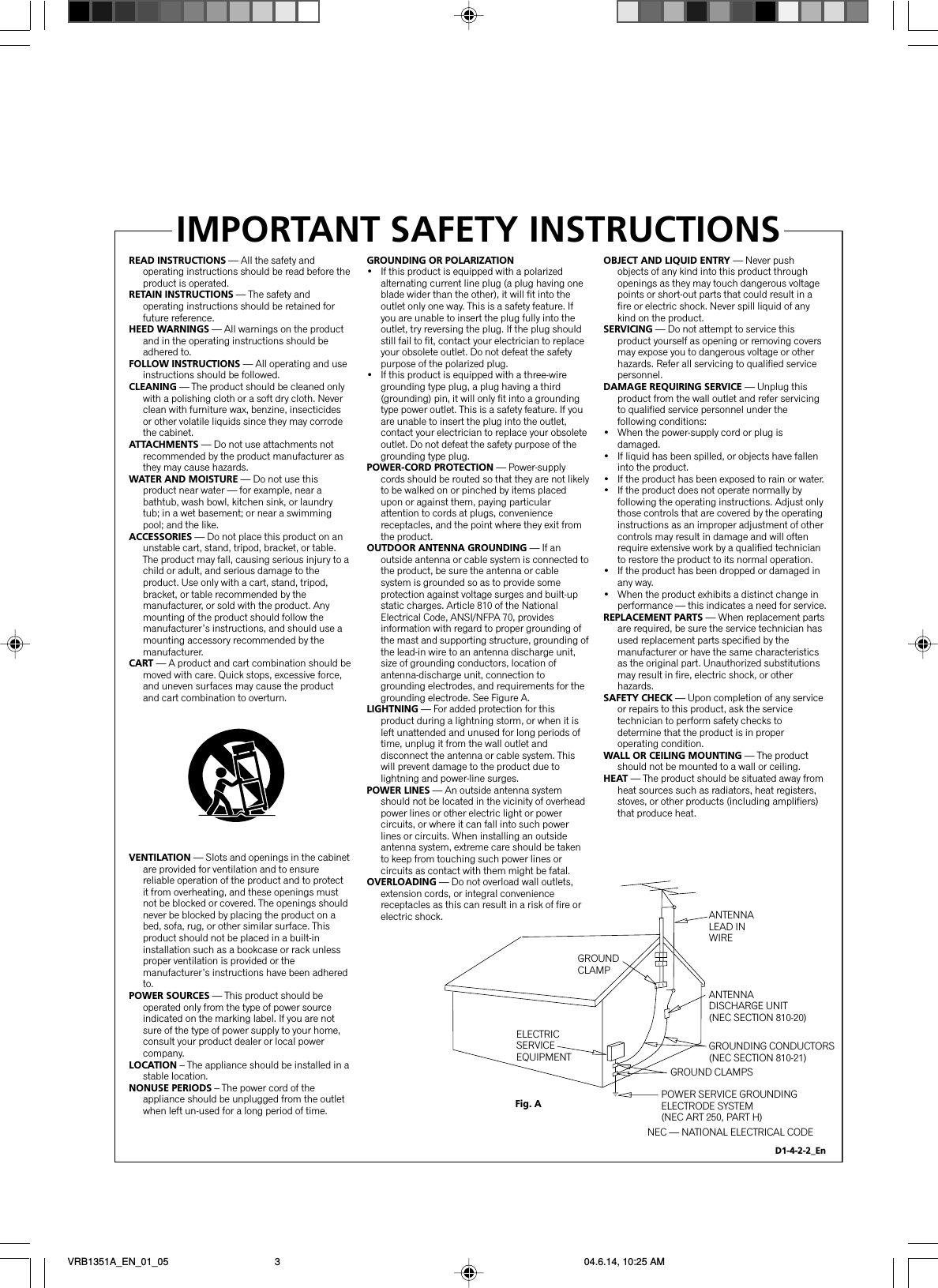 READ INSTRUCTIONS — All the safety and operating instructions should be read before the product is operated.RETAIN INSTRUCTIONS — The safety and operating instructions should be retained for future reference.HEED WARNINGS — All warnings on the product and in the operating instructions should be adhered to.FOLLOW INSTRUCTIONS — All operating and use instructions should be followed.CLEANING — The product should be cleaned only with a polishing cloth or a soft dry cloth. Never clean with furniture wax, benzine, insecticides or other volatile liquids since they may corrode the cabinet.ATTACHMENTS — Do not use attachments not recommended by the product manufacturer as they may cause hazards.WATER AND MOISTURE — Do not use this product near water — for example, near a bathtub, wash bowl, kitchen sink, or laundry tub; in a wet basement; or near a swimming pool; and the like.ACCESSORIES — Do not place this product on an unstable cart, stand, tripod, bracket, or table. The product may fall, causing serious injury to a child or adult, and serious damage to the product. Use only with a cart, stand, tripod, bracket, or table recommended by the manufacturer, or sold with the product. Any mounting of the product should follow the manufacturer’s instructions, and should use a mounting accessory recommended by the manufacturer.CART — A product and cart combination should be moved with care. Quick stops, excessive force, and uneven surfaces may cause the product and cart combination to overturn.VENTILATION — Slots and openings in the cabinet are provided for ventilation and to ensure reliable operation of the product and to protect it from overheating, and these openings must not be blocked or covered. The openings should never be blocked by placing the product on a bed, sofa, rug, or other similar surface. This product should not be placed in a built-in installation such as a bookcase or rack unless proper ventilation is provided or the manufacturer’s instructions have been adhered to.POWER SOURCES — This product should be operated only from the type of power source indicated on the marking label. If you are not sure of the type of power supply to your home, consult your product dealer or local power company.LOCATION – The appliance should be installed in a stable location.NONUSE PERIODS – The power cord of the appliance should be unplugged from the outlet when left un-used for a long period of time.GROUNDING OR POLARIZATION•  If this product is equipped with a polarized alternating current line plug (a plug having one blade wider than the other), it will fit into the outlet only one way. This is a safety feature. If you are unable to insert the plug fully into the outlet, try reversing the plug. If the plug should still fail to fit, contact your electrician to replace your obsolete outlet. Do not defeat the safety purpose of the polarized plug.•  If this product is equipped with a three-wire grounding type plug, a plug having a third (grounding) pin, it will only fit into a grounding type power outlet. This is a safety feature. If you are unable to insert the plug into the outlet, contact your electrician to replace your obsolete outlet. Do not defeat the safety purpose of the grounding type plug.POWER-CORD PROTECTION — Power-supply cords should be routed so that they are not likely to be walked on or pinched by items placed upon or against them, paying particular attention to cords at plugs, convenience receptacles, and the point where they exit from the product.OUTDOOR ANTENNA GROUNDING — If an outside antenna or cable system is connected to the product, be sure the antenna or cable system is grounded so as to provide some protection against voltage surges and built-up static charges. Article 810 of the National Electrical Code, ANSI/NFPA 70, provides information with regard to proper grounding of the mast and supporting structure, grounding of the lead-in wire to an antenna discharge unit, size of grounding conductors, location of antenna-discharge unit, connection to grounding electrodes, and requirements for the grounding electrode. See Figure A.LIGHTNING — For added protection for this product during a lightning storm, or when it is left unattended and unused for long periods of time, unplug it from the wall outlet and disconnect the antenna or cable system. This will prevent damage to the product due to lightning and power-line surges.POWER LINES — An outside antenna system should not be located in the vicinity of overhead power lines or other electric light or power circuits, or where it can fall into such power lines or circuits. When installing an outside antenna system, extreme care should be taken to keep from touching such power lines or circuits as contact with them might be fatal.OVERLOADING — Do not overload wall outlets, extension cords, or integral convenience receptacles as this can result in a risk of fire or electric shock.OBJECT AND LIQUID ENTRY — Never push objects of any kind into this product through openings as they may touch dangerous voltage points or short-out parts that could result in a fire or electric shock. Never spill liquid of any kind on the product.SERVICING — Do not attempt to service this product yourself as opening or removing covers may expose you to dangerous voltage or other hazards. Refer all servicing to qualified service personnel.DAMAGE REQUIRING SERVICE — Unplug this product from the wall outlet and refer servicing to qualified service personnel under the following conditions:•  When the power-supply cord or plug is damaged.•  If liquid has been spilled, or objects have fallen into the product.•  If the product has been exposed to rain or water.•  If the product does not operate normally by following the operating instructions. Adjust only those controls that are covered by the operating instructions as an improper adjustment of other controls may result in damage and will often require extensive work by a qualified technician to restore the product to its normal operation.•  If the product has been dropped or damaged in any way.•  When the product exhibits a distinct change in performance — this indicates a need for service.REPLACEMENT PARTS — When replacement parts are required, be sure the service technician has used replacement parts specified by the manufacturer or have the same characteristics as the original part. Unauthorized substitutions may result in fire, electric shock, or other hazards.SAFETY CHECK — Upon completion of any service or repairs to this product, ask the service technician to perform safety checks to determine that the product is in proper operating condition.WALL OR CEILING MOUNTING — The product should not be mounted to a wall or ceiling.HEAT — The product should be situated away from heat sources such as radiators, heat registers, stoves, or other products (including amplifiers) that produce heat.GROUNDCLAMPELECTRICSERVICEEQUIPMENTANTENNALEAD IN WIREANTENNADISCHARGE UNIT(NEC SECTION 810-20)GROUNDING CONDUCTORS(NEC SECTION 810-21)GROUND CLAMPSPOWER SERVICE GROUNDINGELECTRODE SYSTEM(NEC ART 250, PART H)NEC — NATIONAL ELECTRICAL CODEFig. AIMPORTANT SAFETY INSTRUCTIONSD1-4-2-2_EnVRB1351A_EN_01_05 04.6.14, 10:25 AM3