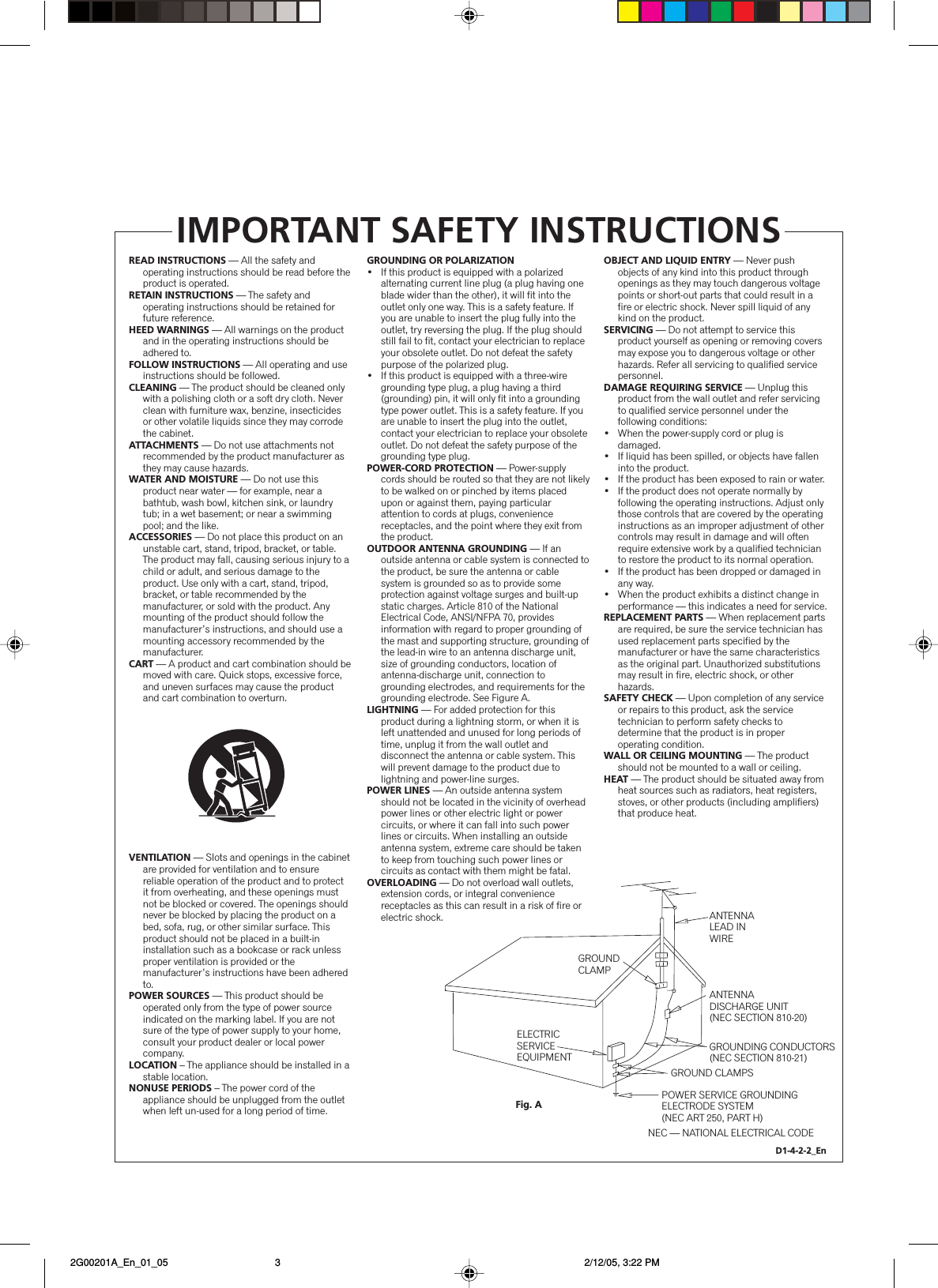 READ INSTRUCTIONS — All the safety and operating instructions should be read before the product is operated.RETAIN INSTRUCTIONS — The safety and operating instructions should be retained for future reference.HEED WARNINGS — All warnings on the product and in the operating instructions should be adhered to.FOLLOW INSTRUCTIONS — All operating and use instructions should be followed.CLEANING — The product should be cleaned only with a polishing cloth or a soft dry cloth. Never clean with furniture wax, benzine, insecticides or other volatile liquids since they may corrode the cabinet.ATTACHMENTS — Do not use attachments not recommended by the product manufacturer as they may cause hazards.WATER AND MOISTURE — Do not use this product near water — for example, near a bathtub, wash bowl, kitchen sink, or laundry tub; in a wet basement; or near a swimming pool; and the like.ACCESSORIES — Do not place this product on an unstable cart, stand, tripod, bracket, or table. The product may fall, causing serious injury to a child or adult, and serious damage to the product. Use only with a cart, stand, tripod, bracket, or table recommended by the manufacturer, or sold with the product. Any mounting of the product should follow the manufacturer’s instructions, and should use a mounting accessory recommended by the manufacturer.CART — A product and cart combination should be moved with care. Quick stops, excessive force, and uneven surfaces may cause the product and cart combination to overturn.VENTILATION — Slots and openings in the cabinet are provided for ventilation and to ensure reliable operation of the product and to protect it from overheating, and these openings must not be blocked or covered. The openings should never be blocked by placing the product on a bed, sofa, rug, or other similar surface. This product should not be placed in a built-in installation such as a bookcase or rack unless proper ventilation is provided or the manufacturer’s instructions have been adhered to.POWER SOURCES — This product should be operated only from the type of power source indicated on the marking label. If you are not sure of the type of power supply to your home, consult your product dealer or local power company.LOCATION – The appliance should be installed in a stable location.NONUSE PERIODS – The power cord of the appliance should be unplugged from the outlet when left un-used for a long period of time.GROUNDING OR POLARIZATION•  If this product is equipped with a polarized alternating current line plug (a plug having one blade wider than the other), it will fit into the outlet only one way. This is a safety feature. If you are unable to insert the plug fully into the outlet, try reversing the plug. If the plug should still fail to fit, contact your electrician to replace your obsolete outlet. Do not defeat the safety purpose of the polarized plug.•  If this product is equipped with a three-wire grounding type plug, a plug having a third (grounding) pin, it will only fit into a grounding type power outlet. This is a safety feature. If you are unable to insert the plug into the outlet, contact your electrician to replace your obsolete outlet. Do not defeat the safety purpose of the grounding type plug.POWER-CORD PROTECTION — Power-supply cords should be routed so that they are not likely to be walked on or pinched by items placed upon or against them, paying particular attention to cords at plugs, convenience receptacles, and the point where they exit from the product.OUTDOOR ANTENNA GROUNDING — If an outside antenna or cable system is connected to the product, be sure the antenna or cable system is grounded so as to provide some protection against voltage surges and built-up static charges. Article 810 of the National Electrical Code, ANSI/NFPA 70, provides information with regard to proper grounding of the mast and supporting structure, grounding of the lead-in wire to an antenna discharge unit, size of grounding conductors, location of antenna-discharge unit, connection to grounding electrodes, and requirements for the grounding electrode. See Figure A.LIGHTNING — For added protection for this product during a lightning storm, or when it is left unattended and unused for long periods of time, unplug it from the wall outlet and disconnect the antenna or cable system. This will prevent damage to the product due to lightning and power-line surges.POWER LINES — An outside antenna system should not be located in the vicinity of overhead power lines or other electric light or power circuits, or where it can fall into such power lines or circuits. When installing an outside antenna system, extreme care should be taken to keep from touching such power lines or circuits as contact with them might be fatal.OVERLOADING — Do not overload wall outlets, extension cords, or integral convenience receptacles as this can result in a risk of fire or electric shock.OBJECT AND LIQUID ENTRY — Never push objects of any kind into this product through openings as they may touch dangerous voltage points or short-out parts that could result in a fire or electric shock. Never spill liquid of any kind on the product.SERVICING — Do not attempt to service this product yourself as opening or removing covers may expose you to dangerous voltage or other hazards. Refer all servicing to qualified service personnel.DAMAGE REQUIRING SERVICE — Unplug this product from the wall outlet and refer servicing to qualified service personnel under the following conditions:•  When the power-supply cord or plug is damaged.•  If liquid has been spilled, or objects have fallen into the product.•  If the product has been exposed to rain or water.•  If the product does not operate normally by following the operating instructions. Adjust only those controls that are covered by the operating instructions as an improper adjustment of other controls may result in damage and will often require extensive work by a qualified technician to restore the product to its normal operation.•  If the product has been dropped or damaged in any way.•  When the product exhibits a distinct change in performance — this indicates a need for service.REPLACEMENT PARTS — When replacement parts are required, be sure the service technician has used replacement parts specified by the manufacturer or have the same characteristics as the original part. Unauthorized substitutions may result in fire, electric shock, or other hazards.SAFETY CHECK — Upon completion of any service or repairs to this product, ask the service technician to perform safety checks to determine that the product is in proper operating condition.WALL OR CEILING MOUNTING — The product should not be mounted to a wall or ceiling.HEAT — The product should be situated away from heat sources such as radiators, heat registers, stoves, or other products (including amplifiers) that produce heat.GROUNDCLAMPELECTRICSERVICEEQUIPMENTANTENNALEAD IN WIREANTENNADISCHARGE UNIT(NEC SECTION 810-20)GROUNDING CONDUCTORS(NEC SECTION 810-21)GROUND CLAMPSPOWER SERVICE GROUNDINGELECTRODE SYSTEM(NEC ART 250, PART H)NEC — NATIONAL ELECTRICAL CODEFig. AIMPORTANT SAFETY INSTRUCTIONSD1-4-2-2_En 2G00201A_En_01_05 2/12/05, 3:22 PM3