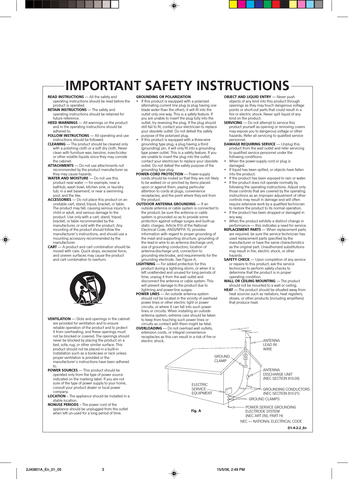 READ INSTRUCTIONS — All the safety and operating instructions should be read before the product is operated.RETAIN INSTRUCTIONS — The safety and operating instructions should be retained for future reference.HEED WARNINGS — All warnings on the product and in the operating instructions should be adhered to.FOLLOW INSTRUCTIONS — All operating and use instructions should be followed.CLEANING — The product should be cleaned only with a polishing cloth or a soft dry cloth. Never clean with furniture wax, benzine, insecticides or other volatile liquids since they may corrode the cabinet.ATTACHMENTS — Do not use attachments not recommended by the product manufacturer as they may cause hazards.WATER AND MOISTURE — Do not use this product near water — for example, near a bathtub, wash bowl, kitchen sink, or laundry tub; in a wet basement; or near a swimming pool; and the like.ACCESSORIES — Do not place this product on an unstable cart, stand, tripod, bracket, or table. The product may fall, causing serious injury to a child or adult, and serious damage to the product. Use only with a cart, stand, tripod, bracket, or table recommended by the manufacturer, or sold with the product. Any mounting of the product should follow the manufacturer’s instructions, and should use a mounting accessory recommended by the manufacturer.CART — A product and cart combination should be moved with care. Quick stops, excessive force, and uneven surfaces may cause the product and cart combination to overturn.VENTILATION — Slots and openings in the cabinet are provided for ventilation and to ensure reliable operation of the product and to protect it from overheating, and these openings must not be blocked or covered. The openings should never be blocked by placing the product on a bed, sofa, rug, or other similar surface. This product should not be placed in a built-in installation such as a bookcase or rack unless proper ventilation is provided or the manufacturer’s instructions have been adhered to.POWER SOURCES — This product should be operated only from the type of power source indicated on the marking label. If you are not sure of the type of power supply to your home, consult your product dealer or local power company.LOCATION – The appliance should be installed in a stable location.NONUSE PERIODS – The power cord of the appliance should be unplugged from the outlet when left un-used for a long period of time.GROUNDING OR POLARIZATION•  If this product is equipped with a polarized alternating current line plug (a plug having one blade wider than the other), it will fit into the outlet only one way. This is a safety feature. If you are unable to insert the plug fully into the outlet, try reversing the plug. If the plug should still fail to fit, contact your electrician to replace your obsolete outlet. Do not defeat the safety purpose of the polarized plug.•  If this product is equipped with a three-wire grounding type plug, a plug having a third (grounding) pin, it will only fit into a grounding type power outlet. This is a safety feature. If you are unable to insert the plug into the outlet, contact your electrician to replace your obsolete outlet. Do not defeat the safety purpose of the grounding type plug.POWER-CORD PROTECTION — Power-supply cords should be routed so that they are not likely to be walked on or pinched by items placed upon or against them, paying particular attention to cords at plugs, convenience receptacles, and the point where they exit from the product.OUTDOOR ANTENNA GROUNDING — If an outside antenna or cable system is connected to the product, be sure the antenna or cable system is grounded so as to provide some protection against voltage surges and built-up static charges. Article 810 of the National Electrical Code, ANSI/NFPA 70, provides information with regard to proper grounding of the mast and supporting structure, grounding of the lead-in wire to an antenna discharge unit, size of grounding conductors, location of antenna-discharge unit, connection to grounding electrodes, and requirements for the grounding electrode. See Figure A.LIGHTNING — For added protection for this product during a lightning storm, or when it is left unattended and unused for long periods of time, unplug it from the wall outlet and disconnect the antenna or cable system. This will prevent damage to the product due to lightning and power-line surges.POWER LINES — An outside antenna system should not be located in the vicinity of overhead power lines or other electric light or power circuits, or where it can fall into such power lines or circuits. When installing an outside antenna system, extreme care should be taken to keep from touching such power lines or circuits as contact with them might be fatal.OVERLOADING — Do not overload wall outlets, extension cords, or integral convenience receptacles as this can result in a risk of fire or electric shock.OBJECT AND LIQUID ENTRY — Never push objects of any kind into this product through openings as they may touch dangerous voltage points or short-out parts that could result in a fire or electric shock. Never spill liquid of any kind on the product.SERVICING — Do not attempt to service this product yourself as opening or removing covers may expose you to dangerous voltage or other hazards. Refer all servicing to qualified service personnel.DAMAGE REQUIRING SERVICE — Unplug this product from the wall outlet and refer servicing to qualified service personnel under the following conditions:•  When the power-supply cord or plug is damaged.•  If liquid has been spilled, or objects have fallen into the product.•  If the product has been exposed to rain or water.•  If the product does not operate normally by following the operating instructions. Adjust only those controls that are covered by the operating instructions as an improper adjustment of other controls may result in damage and will often require extensive work by a qualified technician to restore the product to its normal operation.•  If the product has been dropped or damaged in any way.•  When the product exhibits a distinct change in performance — this indicates a need for service.REPLACEMENT PARTS — When replacement parts are required, be sure the service technician has used replacement parts specified by the manufacturer or have the same characteristics as the original part. Unauthorized substitutions may result in fire, electric shock, or other hazards.SAFETY CHECK — Upon completion of any service or repairs to this product, ask the service technician to perform safety checks to determine that the product is in proper operating condition.WALL OR CEILING MOUNTING — The product should not be mounted to a wall or ceiling.HEAT — The product should be situated away from heat sources such as radiators, heat registers, stoves, or other products (including amplifiers) that produce heat.GROUNDCLAMPELECTRICSERVICEEQUIPMENTANTENNALEAD IN WIREANTENNADISCHARGE UNIT(NEC SECTION 810-20)GROUNDING CONDUCTORS(NEC SECTION 810-21)GROUND CLAMPSPOWER SERVICE GROUNDINGELECTRODE SYSTEM(NEC ART 250, PART H)NEC — NATIONAL ELECTRICAL CODEFig. AIMPORTANT SAFETY INSTRUCTIONSD1-4-2-2_En 2J40801A_En_01_05 15/5/06, 2:49 PM3