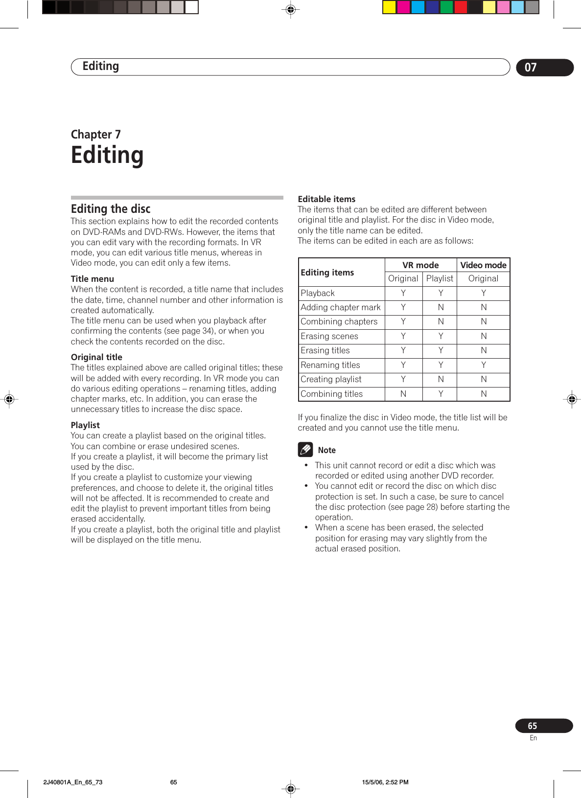 Editing 0765EnChapter 7EditingEditing the discThis section explains how to edit the recorded contentson DVD-RAMs and DVD-RWs. However, the items thatyou can edit vary with the recording formats. In VRmode, you can edit various title menus, whereas inVideo mode, you can edit only a few items.Title menuWhen the content is recorded, a title name that includesthe date, time, channel number and other information iscreated automatically.The title menu can be used when you playback afterconfirming the contents (see page 34), or when youcheck the contents recorded on the disc.Original titleThe titles explained above are called original titles; thesewill be added with every recording. In VR mode you cando various editing operations – renaming titles, addingchapter marks, etc. In addition, you can erase theunnecessary titles to increase the disc space.PlaylistYou can create a playlist based on the original titles.You can combine or erase undesired scenes.If you create a playlist, it will become the primary listused by the disc.If you create a playlist to customize your viewingpreferences, and choose to delete it, the original titleswill not be affected. It is recommended to create andedit the playlist to prevent important titles from beingerased accidentally.If you create a playlist, both the original title and playlistwill be displayed on the title menu.Editable itemsThe items that can be edited are different betweenoriginal title and playlist. For the disc in Video mode,only the title name can be edited.The items can be edited in each are as follows:If you finalize the disc in Video mode, the title list will becreated and you cannot use the title menu.Note•This unit cannot record or edit a disc which wasrecorded or edited using another DVD recorder.•You cannot edit or record the disc on which discprotection is set. In such a case, be sure to cancelthe disc protection (see page 28) before starting theoperation.•When a scene has been erased, the selectedposition for erasing may vary slightly from theactual erased position.Editing items VR modePlaybackAdding chapter markCombining chaptersErasing scenesErasing titlesRenaming titlesCreating playlistCombining titlesOriginal PlaylistYYYYYYYNYNNYYYNYYNNNNYNNVideo modeOriginal 2J40801A_En_65_73 15/5/06, 2:52 PM65