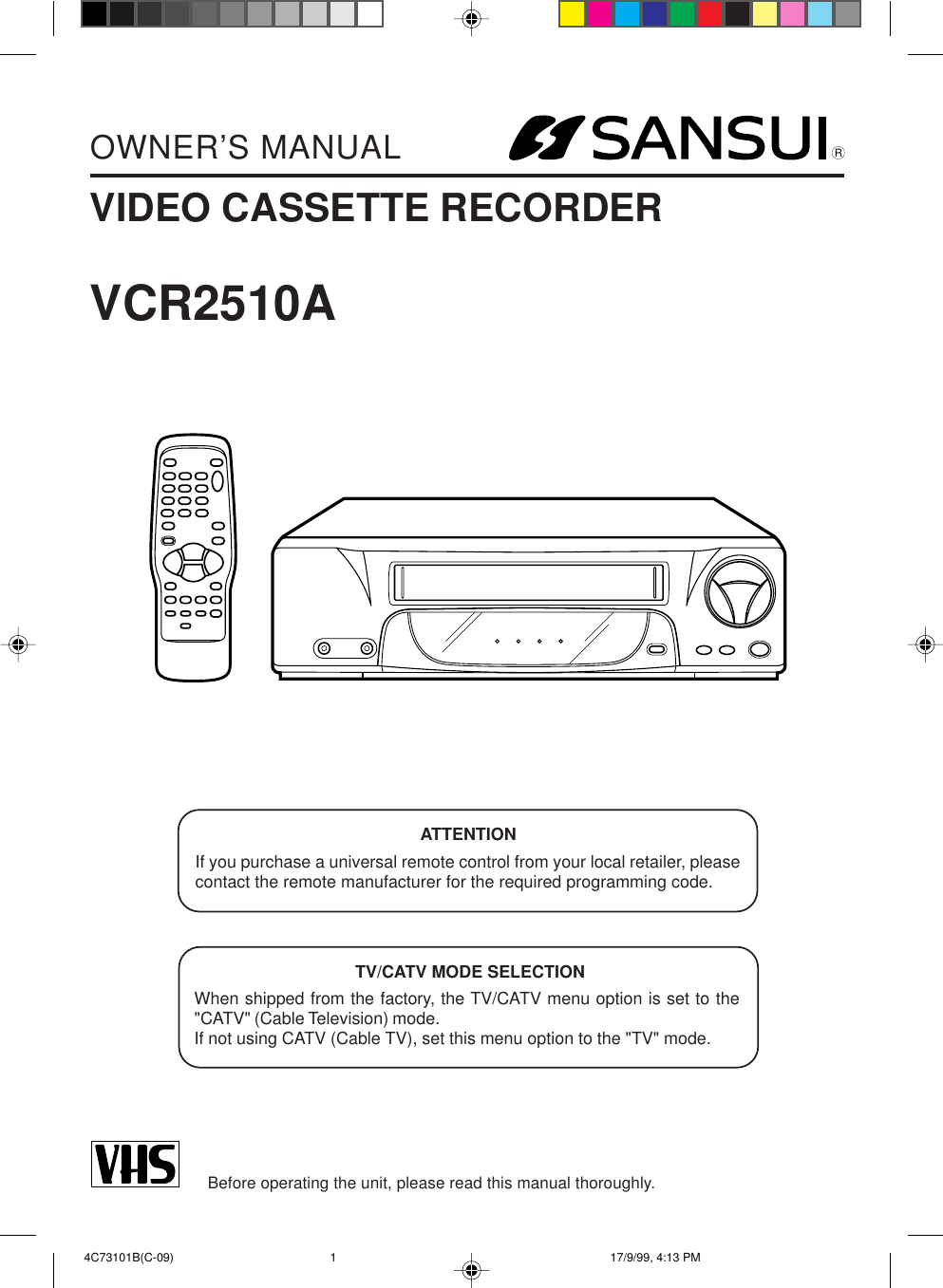 RVIDEO CASSETTE RECORDEROWNER’S MANUALBefore operating the unit, please read this manual thoroughly.TV/CATV MODE SELECTIONWhen shipped from the factory, the TV/CATV menu option is set to the&quot;CATV&quot; (Cable Television) mode.If not using CATV (Cable TV), set this menu option to the &quot;TV&quot; mode.ATTENTIONIf you purchase a universal remote control from your local retailer, pleasecontact the remote manufacturer for the required programming code.VCR2510A 4C73101B(C-09) 17/9/99, 4:13 PM1
