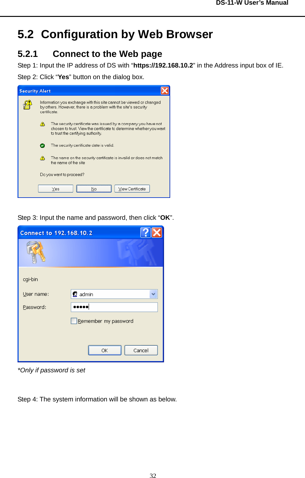  DS-11-W User’s Manual  325.2  Configuration by Web Browser 5.2.1  Connect to the Web page Step 1: Input the IP address of DS with “https://192.168.10.2” in the Address input box of IE.     Step 2: Click “Yes” button on the dialog box.       Step 3: Input the name and password, then click “OK”.    *Only if password is set  Step 4: The system information will be shown as below.     