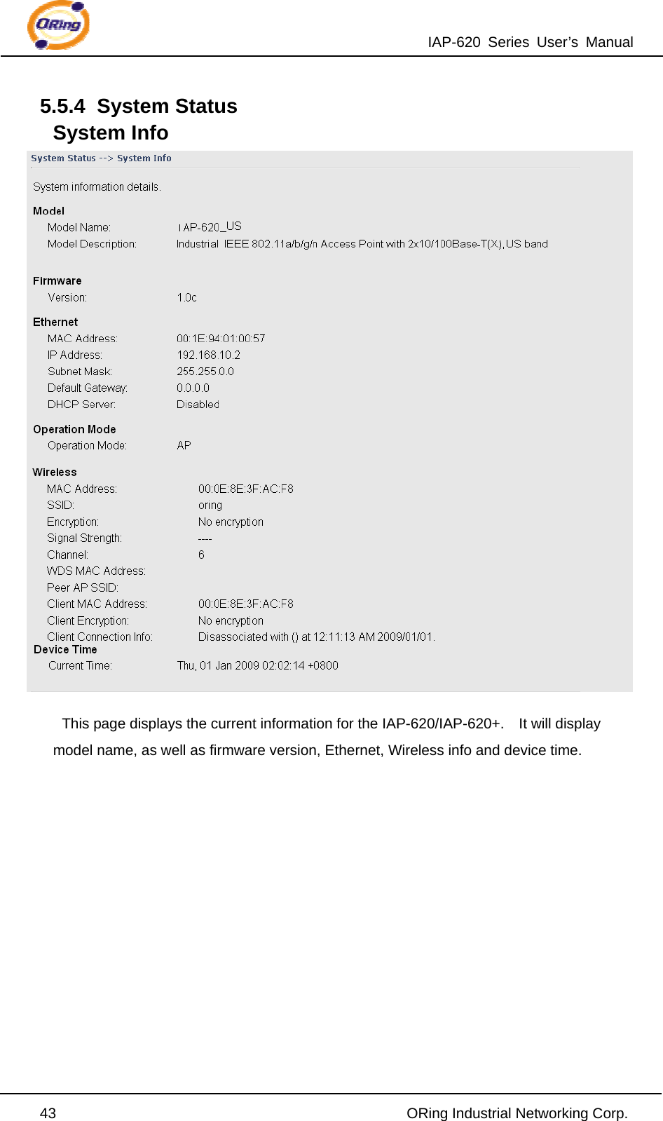 IAP-620 Series User’s Manual  43                                                ORing Industrial Networking Corp. 5.5.4 System Status System Info  This page displays the current information for the IAP-620/IAP-620+.    It will display model name, as well as firmware version, Ethernet, Wireless info and device time.        