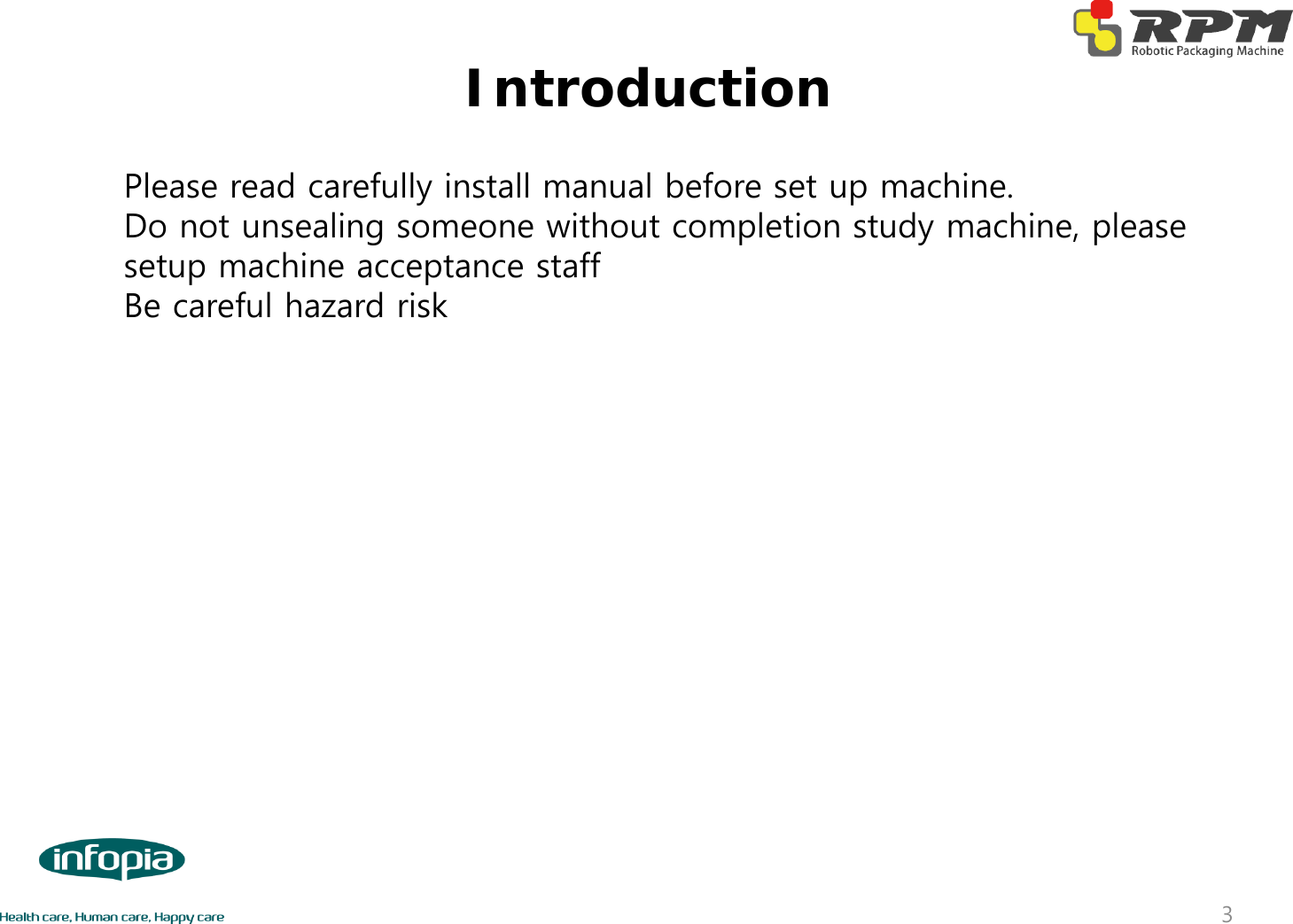 Introduction3Please read carefully install manual before set up machine.Do not unsealing someone without completion study machine, pleasesetup machine acceptance staffBe careful hazard risk
