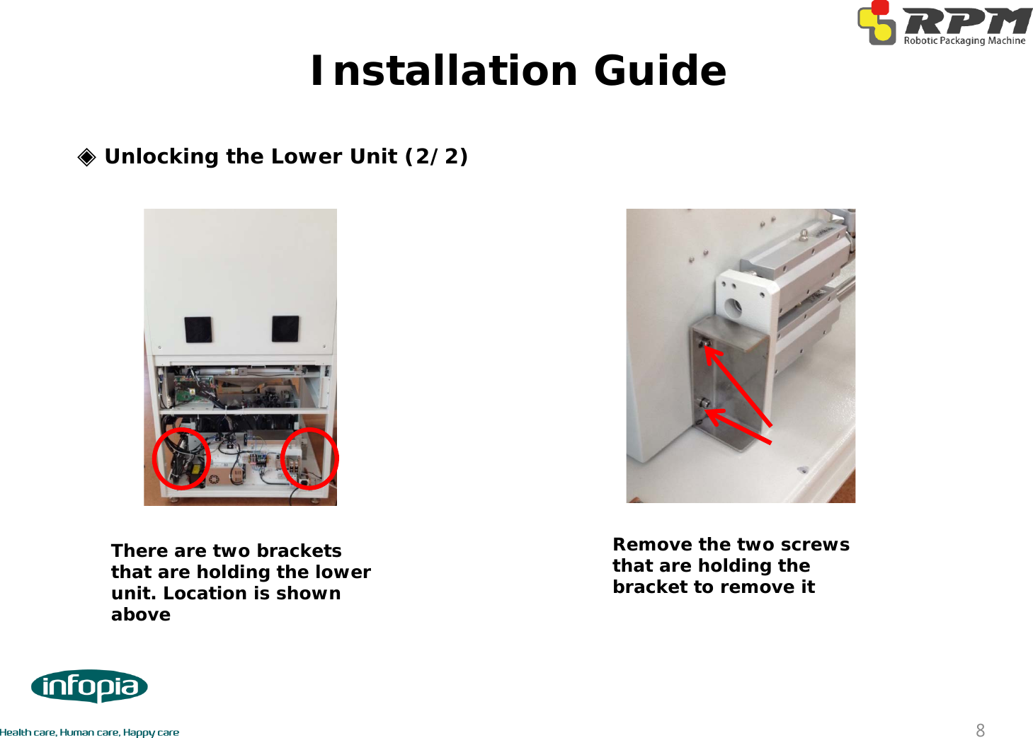 Installation Guide8◈Unlocking the Lower Unit (2/2)There are two brackets that are holding the lower unit. Location is shown aboveRemove the two screws that are holding the bracket to remove it