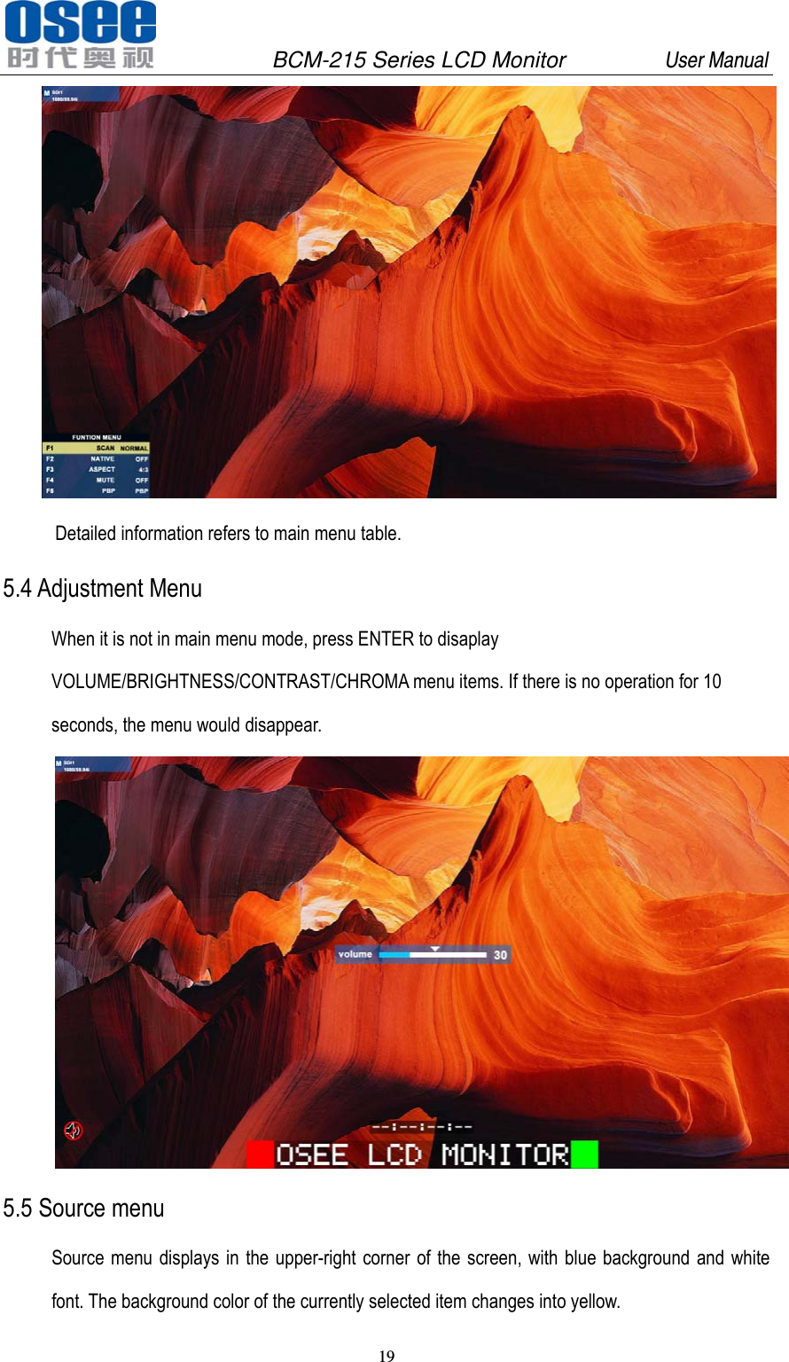               BCM-215 Series LCD Monitor         User Manual 19    Detailed information refers to main menu table. 5.4 Adjustment Menu When it is not in main menu mode, press ENTER to disaplay VOLUME/BRIGHTNESS/CONTRAST/CHROMA menu items. If there is no operation for 10 seconds, the menu would disappear.  5.5 Source menu Source menu displays in the upper-right corner of the screen, with blue background and white font. The background color of the currently selected item changes into yellow. 