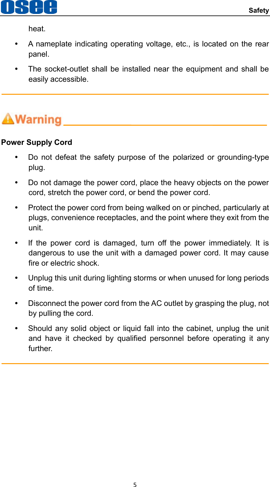  Safety 5 heat.   A nameplate indicating operating voltage, etc.,  is located on the rear panel.   The  socket-outlet shall be  installed near  the  equipment  and  shall  be easily accessible.    Power Supply Cord   Do  not  defeat  the  safety  purpose  of  the  polarized  or  grounding-type plug.   Do not damage the power cord, place the heavy objects on the power cord, stretch the power cord, or bend the power cord.     Protect the power cord from being walked on or pinched, particularly at plugs, convenience receptacles, and the point where they exit from the unit.     If  the  power  cord  is  damaged,  turn  off  the  power  immediately.  It  is dangerous to use the unit with a damaged power cord. It may cause fire or electric shock.     Unplug this unit during lighting storms or when unused for long periods of time.   Disconnect the power cord from the AC outlet by grasping the plug, not by pulling the cord.   Should any solid object or  liquid fall into the cabinet,  unplug the unit and  have  it  checked  by  qualified  personnel  before  operating  it  any further.  