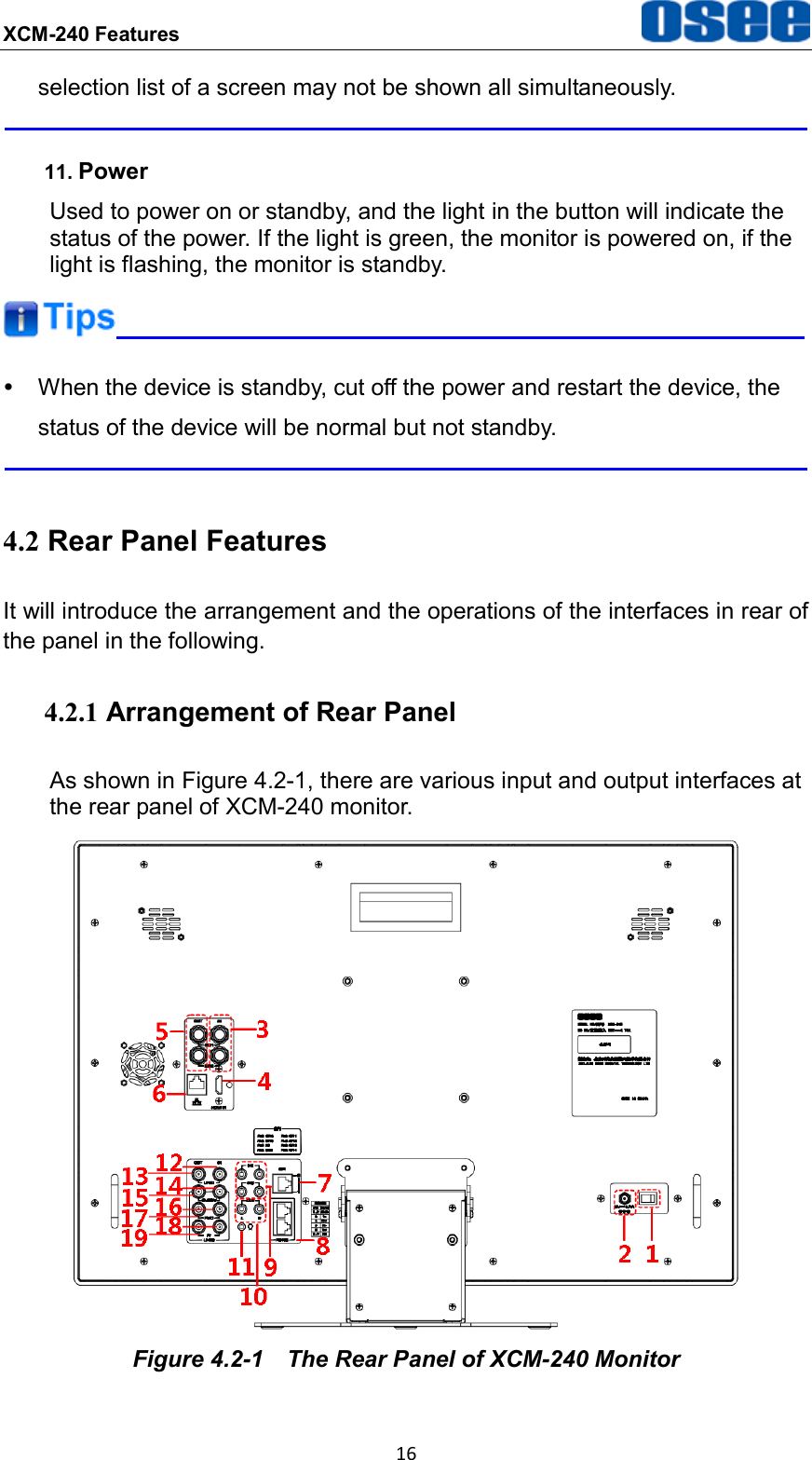 XCM-240 Features  16 selection list of a screen may not be shown all simultaneously.  11. Power Used to power on or standby, and the light in the button will indicate the status of the power. If the light is green, the monitor is powered on, if the light is flashing, the monitor is standby.    When the device is standby, cut off the power and restart the device, the status of the device will be normal but not standby.  4.2 Rear Panel Features It will introduce the arrangement and the operations of the interfaces in rear of the panel in the following. 4.2.1 Arrangement of Rear Panel As shown in Figure 4.2-1, there are various input and output interfaces at the rear panel of XCM-240 monitor.  Figure 4.2-1  The Rear Panel of XCM-240 Monitor 