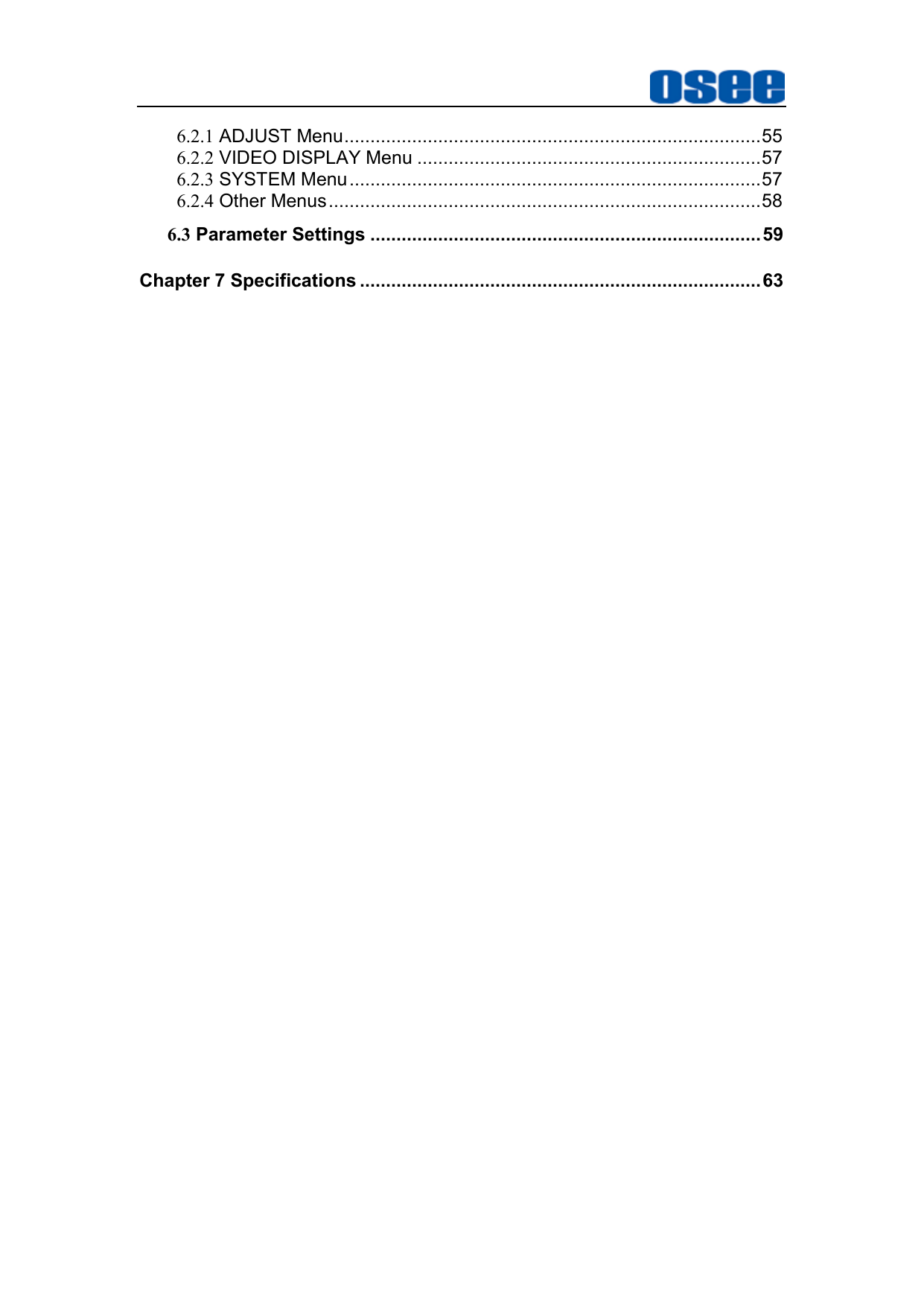   6.2.1 ADJUST Menu ................................................................................ 55 6.2.2 VIDEO DISPLAY Menu .................................................................. 57 6.2.3 SYSTEM Menu ............................................................................... 57 6.2.4 Other Menus ................................................................................... 58 6.3 Parameter Settings ........................................................................... 59 Chapter 7 Specifications ............................................................................. 63  