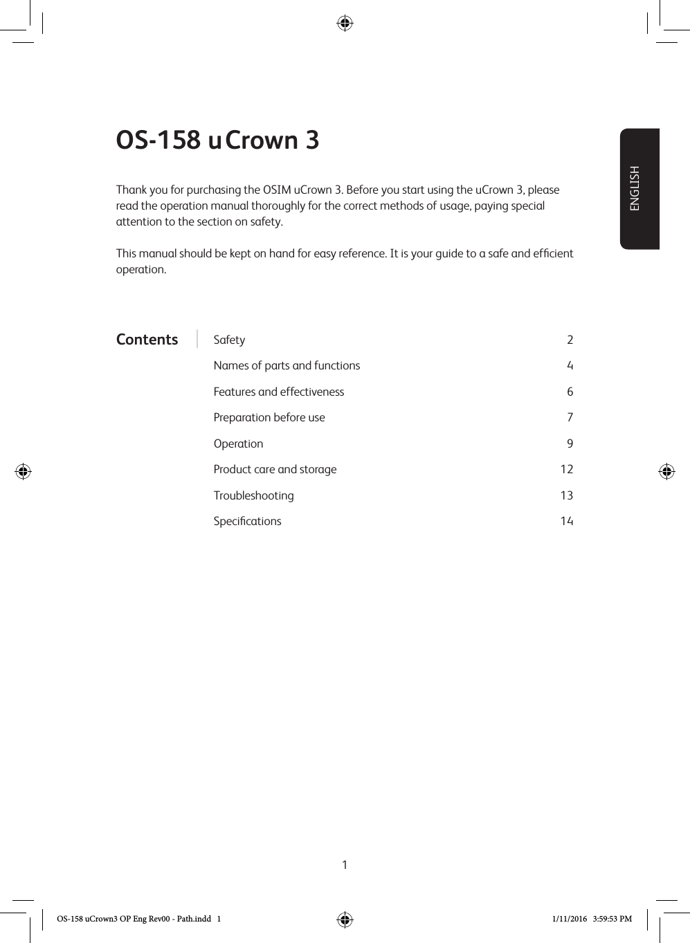 1OS-158 uCrown 3Thank you for purchasing the OSIM uCrown 3. Before you start using the uCrown 3, please read the operation manual thoroughly for the correct methods of usage, paying special attention to the section on safety.This manual should be kept on hand for easy reference. It is your guide to a safe and efﬁcient operation. ENGLISHContents Safety 2Names of parts and functions  4Features and effectiveness  6Preparation before use  7Operation 9Product care and storage  12 Troubleshooting 13Speciﬁcations 14OS-158 uCrown3 OP Eng Rev00 - Path.indd   1 1/11/2016   3:59:53 PM