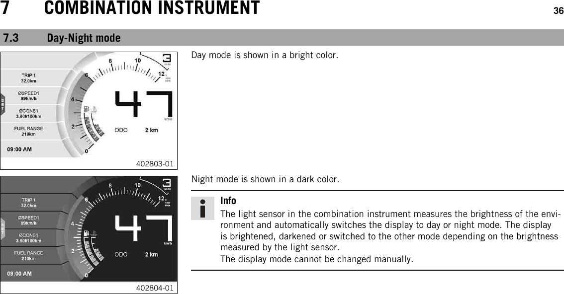 7 COMBINATION INSTRUMENT 367.3 Day-Night mode402803-01Day mode is shown in a bright color.402804-01Night mode is shown in a dark color.InfoThe light sensor in the combination instrument measures the brightness of the envi-ronment and automatically switches the display to day or night mode. The displayis brightened, darkened or switched to the other mode depending on the brightnessmeasured by the light sensor.The display mode cannot be changed manually.
