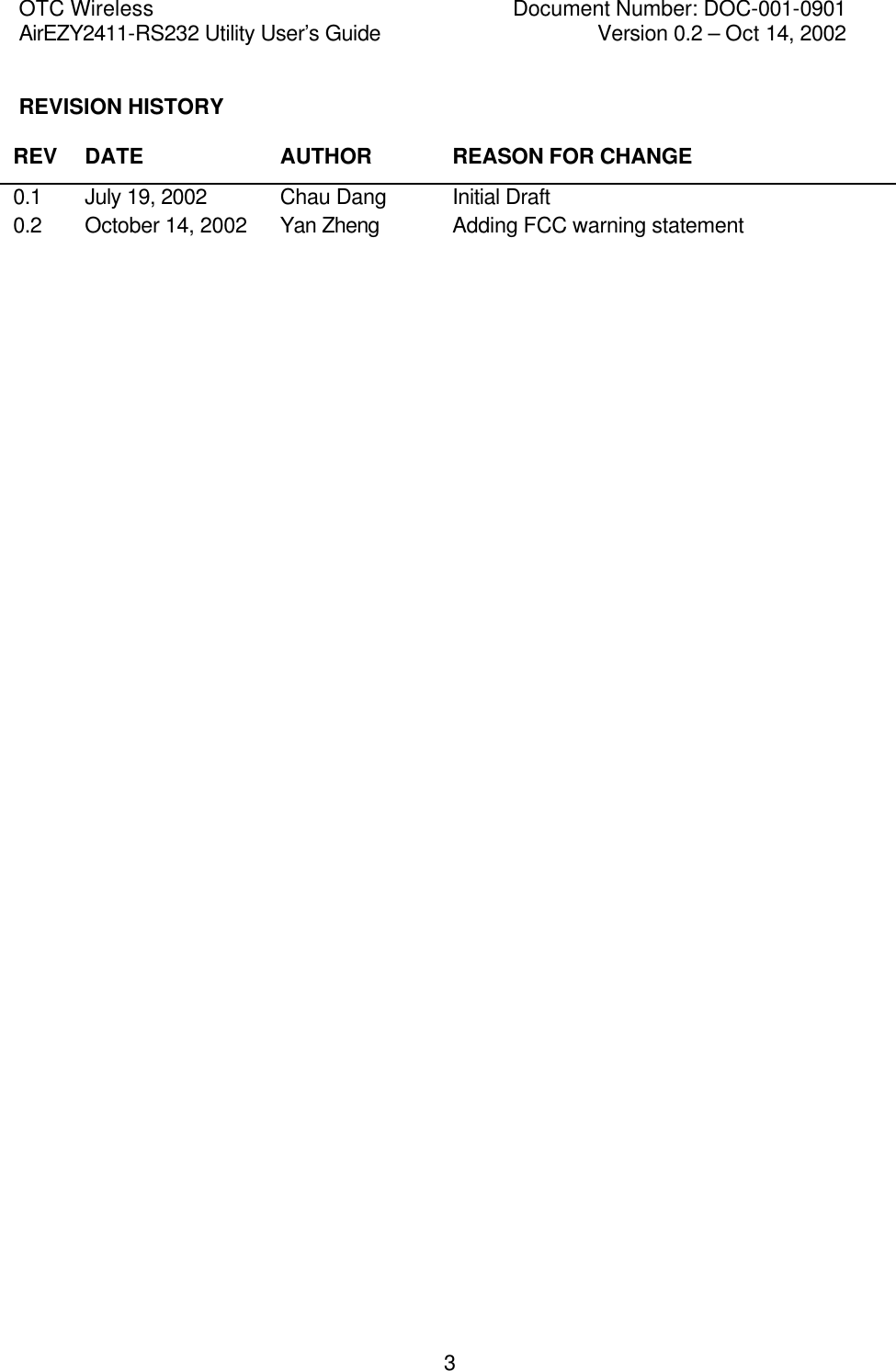 OTC Wireless    Document Number: DOC-001-0901 AirEZY2411-RS232 Utility User&rsquo;s Guide     Version 0.2 &ndash; Oct 14, 2002   3 REVISION HISTORY  REV DATE AUTHOR REASON FOR CHANGE 0.1 July 19, 2002 Chau Dang Initial Draft 0.2 October 14, 2002   Yan Zheng Adding FCC warning statement                                                  