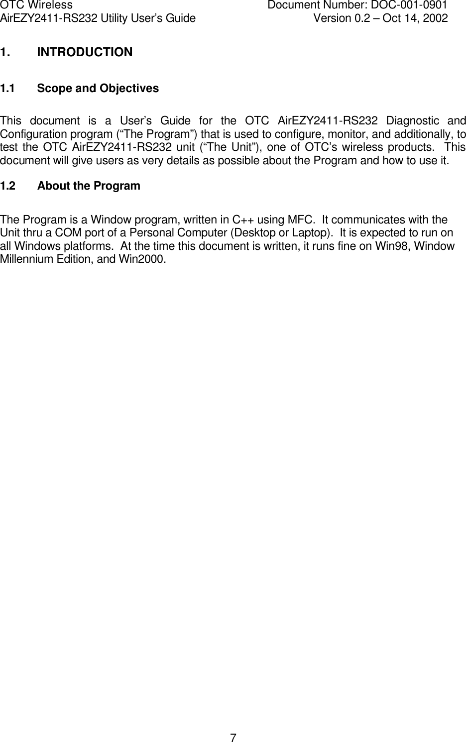 OTC Wireless    Document Number: DOC-001-0901 AirEZY2411-RS232 Utility User&rsquo;s Guide     Version 0.2 &ndash; Oct 14, 2002   71. INTRODUCTION 1.1 Scope and Objectives This document is a User&rsquo;s Guide for the OTC AirEZY2411-RS232 Diagnostic and Configuration program (&ldquo;The Program&rdquo;) that is used to configure, monitor, and additionally, to test the OTC AirEZY2411-RS232 unit (&ldquo;The Unit&rdquo;), one of OTC&rsquo;s wireless products.  This document will give users as very details as possible about the Program and how to use it. 1.2 About the Program  The Program is a Window program, written in C++ using MFC.  It communicates with the Unit thru a COM port of a Personal Computer (Desktop or Laptop).  It is expected to run on all Windows platforms.  At the time this document is written, it runs fine on Win98, Window Millennium Edition, and Win2000.   