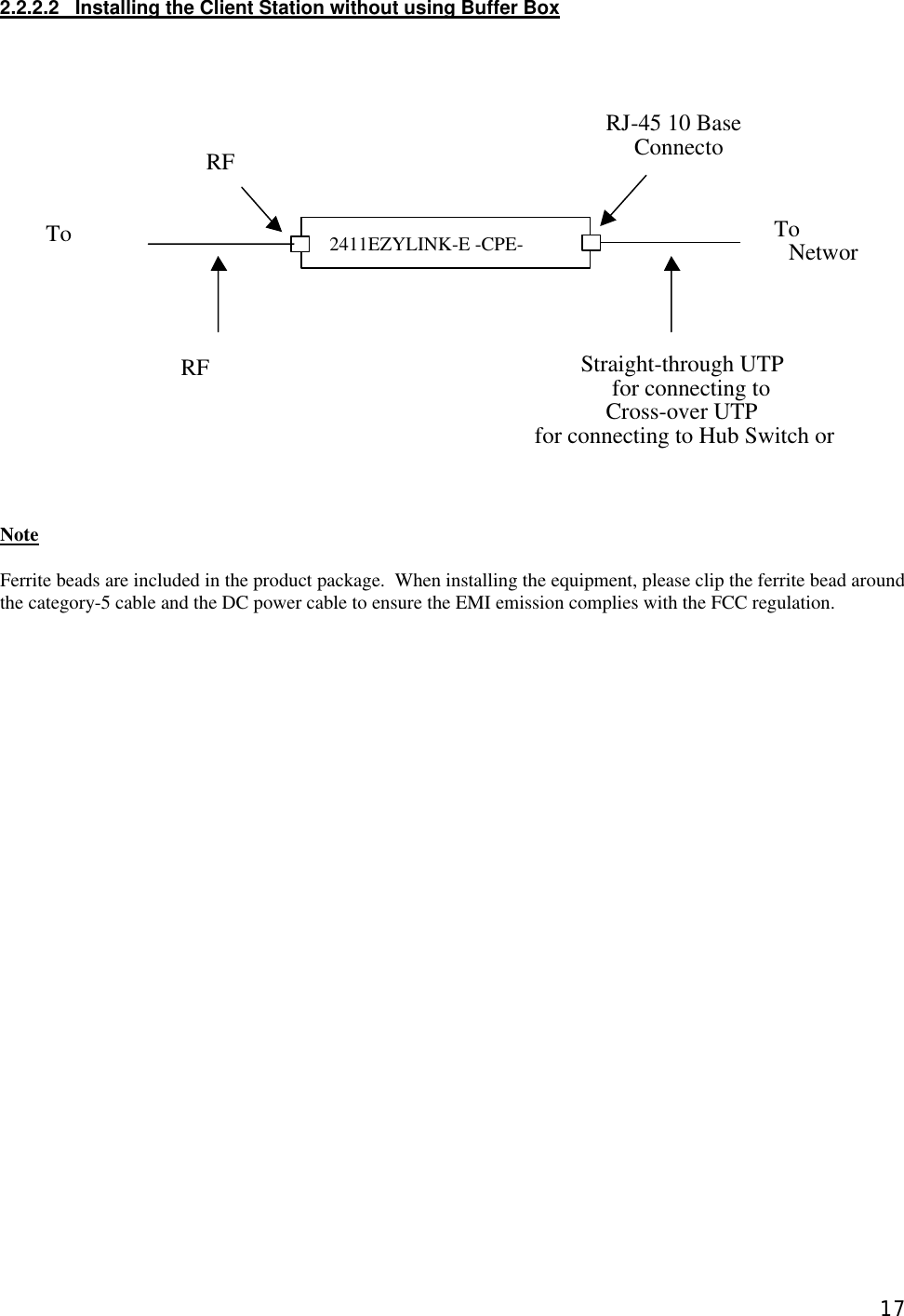  172.2.2.2   Installing the Client Station without using Buffer Box                       Note  Ferrite beads are included in the product package.  When installing the equipment, please clip the ferrite bead around the category-5 cable and the DC power cable to ensure the EMI emission complies with the FCC regulation.  2411EZYLINK-E -CPE-TRX RJ-45 10 Base ConnectoTo NetworRF RF To Straight-through UTP for connecting to Cross-over UTP for connecting to Hub Switch or  