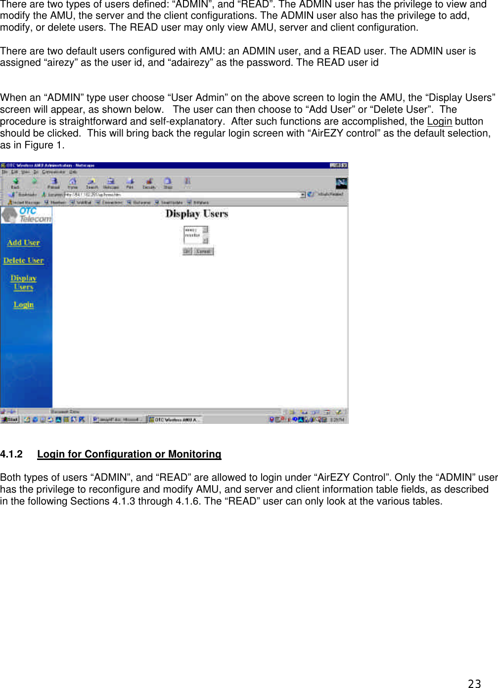  23 There are two types of users defined: &ldquo;ADMIN&rdquo;, and &ldquo;READ&rdquo;. The ADMIN user has the privilege to view and modify the AMU, the server and the client configurations. The ADMIN user also has the privilege to add, modify, or delete users. The READ user may only view AMU, server and client configuration.  There are two default users configured with AMU: an ADMIN user, and a READ user. The ADMIN user is assigned &ldquo;airezy&rdquo; as the user id, and &ldquo;adairezy&rdquo; as the password. The READ user id   When an &ldquo;ADMIN&rdquo; type user choose &ldquo;User Admin&rdquo; on the above screen to login the AMU, the &ldquo;Display Users&rdquo; screen will appear, as shown below.   The user can then choose to &ldquo;Add User&rdquo; or &ldquo;Delete User&rdquo;.  The procedure is straightforward and self-explanatory.  After such functions are accomplished, the Login button should be clicked.  This will bring back the regular login screen with &ldquo;AirEZY control&rdquo; as the default selection, as in Figure 1.    4.1.2 Login for Configuration or Monitoring  Both types of users &ldquo;ADMIN&rdquo;, and &ldquo;READ&rdquo; are allowed to login under &ldquo;AirEZY Control&rdquo;. Only the &ldquo;ADMIN&rdquo; user has the privilege to reconfigure and modify AMU, and server and client information table fields, as described in the following Sections 4.1.3 through 4.1.6. The &ldquo;READ&rdquo; user can only look at the various tables.  