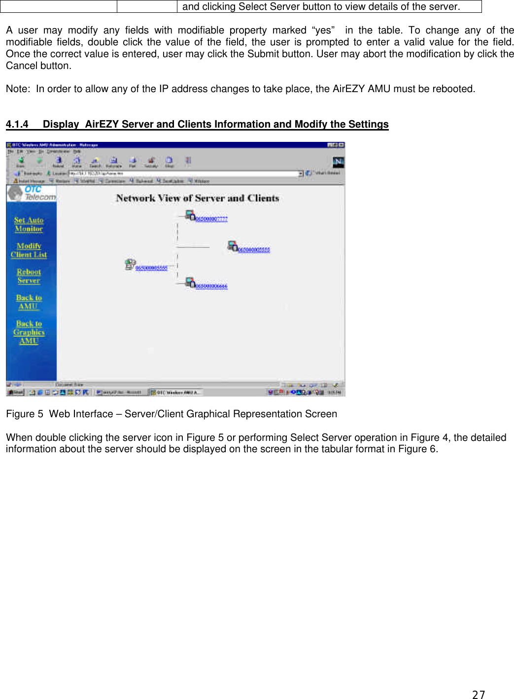  27and clicking Select Server button to view details of the server.  A user may modify any fields with modifiable property marked &ldquo;yes&rdquo;  in the table. To change any of the modifiable fields, double click the value of the field, the user is prompted to enter a valid value for the field.    Once the correct value is entered, user may click the Submit button. User may abort the modification by click the Cancel button.  Note:  In order to allow any of the IP address changes to take place, the AirEZY AMU must be rebooted.   4.1.4 Display  AirEZY Server and Clients Information and Modify the Settings    Figure 5  Web Interface &ndash; Server/Client Graphical Representation Screen  When double clicking the server icon in Figure 5 or performing Select Server operation in Figure 4, the detailed information about the server should be displayed on the screen in the tabular format in Figure 6.     