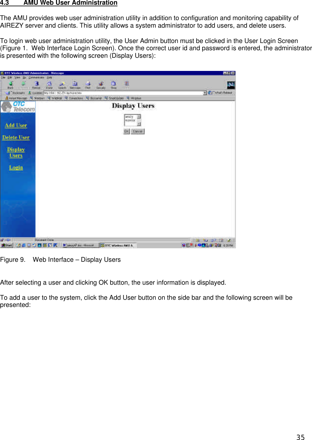  354.3 AMU Web User Administration The AMU provides web user administration utility in addition to configuration and monitoring capability of AIREZY server and clients. This utility allows a system administrator to add users, and delete users.  To login web user administration utility, the User Admin button must be clicked in the User Login Screen (Figure 1.  Web Interface Login Screen). Once the correct user id and password is entered, the administrator is presented with the following screen (Display Users):  Figure 9.    Web Interface &ndash; Display Users   After selecting a user and clicking OK button, the user information is displayed.  To add a user to the system, click the Add User button on the side bar and the following screen will be presented:   