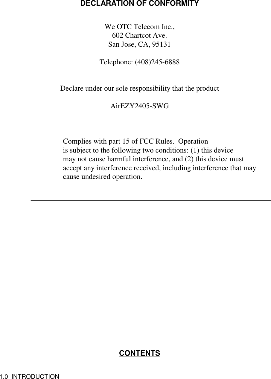 DECLARATION OF CONFORMITYWe OTC Telecom Inc.,602 Chartcot Ave.San Jose, CA, 95131Telephone: (408)245-6888Declare under our sole responsibility that the productAirEZY2405-SWG          Complies with part 15 of FCC Rules.  Operation          is subject to the following two conditions: (1) this device          may not cause harmful interference, and (2) this device must          accept any interference received, including interference that may          cause undesired operation.CONTENTS1.0  INTRODUCTION