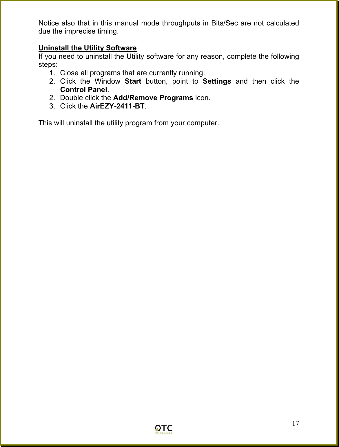 Notice also that in this manual mode throughputs in Bits/Sec are not calculated due the imprecise timing.  Uninstall the Utility Software If you need to uninstall the Utility software for any reason, complete the following steps: 1.  Close all programs that are currently running. 2. Click the Window Start  button, point to Settings  and then click the Control Panel. 2.  Double click the Add/Remove Programs icon. 3. Click the AirEZY-2411-BT.  This will uninstall the utility program from your computer.          17 