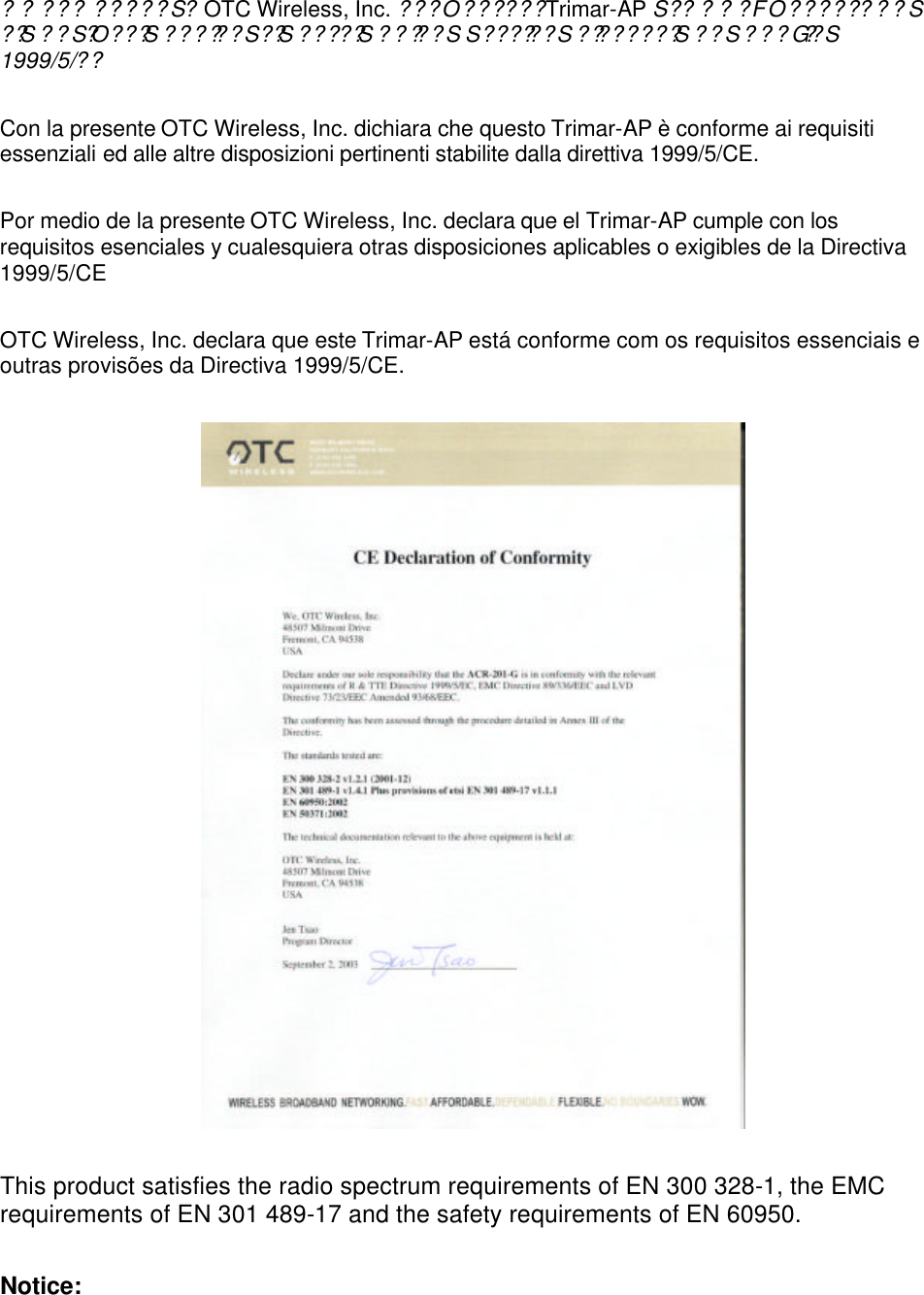  ?? ??? ?????S?  OTC Wireless, Inc. ???O??? ??? Trimar-AP S?????FO????? ???S ??S  ??S?O???S  ??????S??S  ??? ??S  ?????S S??????S ????????S  ??S ???G??S 1999/5/??  Con la presente OTC Wireless, Inc. dichiara che questo Trimar-AP &egrave; conforme ai requisiti essenziali ed alle altre disposizioni pertinenti stabilite dalla direttiva 1999/5/CE.  Por medio de la presente OTC Wireless, Inc. declara que el Trimar-AP cumple con los requisitos esenciales y cualesquiera otras disposiciones aplicables o exigibles de la Directiva 1999/5/CE  OTC Wireless, Inc. declara que este Trimar-AP est&aacute; conforme com os requisitos essenciais e outras provis&otilde;es da Directiva 1999/5/CE.    This product satisfies the radio spectrum requirements of EN 300 328-1, the EMC requirements of EN 301 489-17 and the safety requirements of EN 60950.  Notice: 