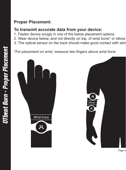 OTbeat Burn - Proper PlacementTo transmit accurate data from your device:1. Fasten device snugly in one of the below placement options2. Wear device below, and not directly on top, of wrist bone* or elbow3. The optical sensor on the back should make good contact with skin*For placement on wrist, measure two fingers above wrist boneWrist bone----------------------------------------Elbow----------------------------------------Page 4Proper Placement: