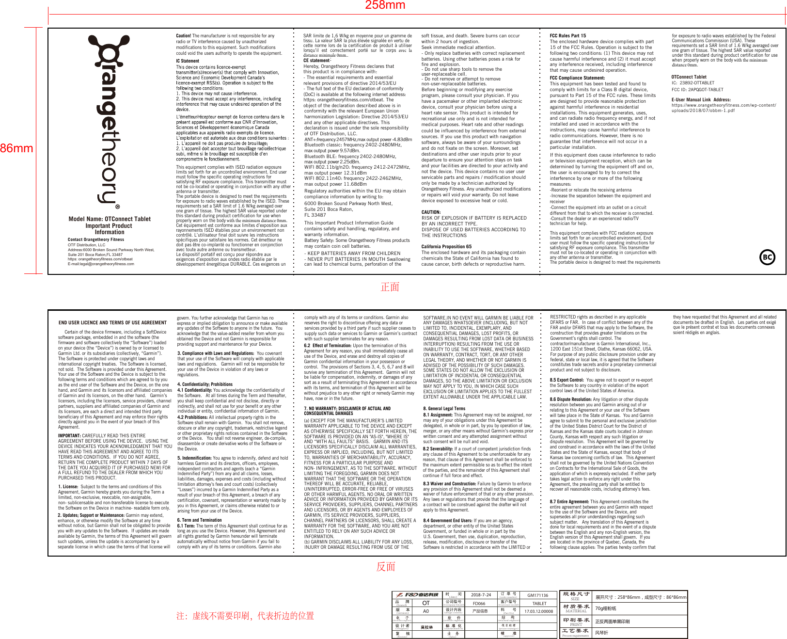 OTF Distribution, LLCContact Orangetheory Fitnesshttps: orangetheoryfitness.com/otbeatE-mail:legal@orangetheoryfitness.com Address:6000 Broken Sound Parkway North West, Suite 201 Boca Raton,FL 33487Caution! The manufacturer is not responsible for any radio or TV interference caused by unauthorized modifications to this equipment. Such modifications could void the users authority to operate the equipment.IC StatementThis equipment complies with ISED radiation exposure limits set forth for an uncontrolled environment. End user must follow the specific operating instructions for satisfying RF exposure compliance. This transmitter must not be co-located or operating in conjunction with any other antenna or transmitter.The portable device is designed to meet the requirements for exposure to radio waves established by the ISED. These requirements set a SAR limit of 1.6 W/kg averaged over one gram of tissue. The highest SAR value reported under this standard during product certification for use when properly worn on the body with the minimum diatance 0mm.Cet équipement est conforme aux limites d’exposition aux rayonnements ISED établies pour un environnement non contrôlé. L’utilisateur final doit suivre les instructions spécifiques pour satisfaire les normes. Cet émetteur ne doit pas être co-implanté ou fonctionner en conjonction avec toute autre antenne ou transmetteur.Le dispositif portatif est conçu pour répondre aux exigences d’exposition aux ondes radio établie par le développement énergétique DURABLE. Ces exigences un -Consult the dealer or an experienced radio/TV technician for help.This equipment complies with FCC radiation exposure limits set forth for an uncontrolled environment. End user must follow the specific operating instructions for satisfying RF exposure compliance. This transmitter must not be co-located or operating in conjunction with any other antenna or transmitter.The portable device is designed to meet the requirements for exposure to radio waves established by the Federal Communications Commission (USA). These requirements set a SAR limit of 1.6 W/kg averaged over one gram of tissue. The highest SAR value reported under this standard during product certification for use when properly worn on the body with the minimum distance 0mm.SAR limite de 1,6 W/kg en moyenne pour un gramme de tissu. La valeur SAR la plus élevée signalée en vertu de cette norme lors de la certification de produit à utiliser lorsqu’il  est  correctement  porté  sur  le  corps  avec  la distance minimale 0mm..CE statementHereby, Orangetheory Fitness declares that this product is in compliance with: - The essential requirements and essential relevant provisions of directive 2014/53/EU- The full text of the EU declaration of conformity (DoC) is available at the following internet address: https: orangetheoryfitness.com/otbeat. The object of the declaration described above is in conformity with the relevant European Union harmonization Legislation: Directive 2014/53/EU and any other applicable directives. This declaration is issued under the sole responsibility of OTF Distribution, LLC. ANT+:frequency 2457MHz,max output power -4.83dBm Bluetooth classic: frequency 2402-2480MHz,  max output power 9.57dBm.Bluetooth BLE: frequency 2402-2480MHz,  max output power 2.25dBm.WIFI 802.11b/g/n20: frequency 2412-2472MHz, max output power 12.31dBm  WIFI 802.11n40: frequency 2422-2462MHz, max output power 11.68dBm Regulatory authorities within the EU may obtain compliance information by writing to:6000 Broken Sound Parkway North West, Suite 201 Boca Raton,FL 33487This Important Product Information Guide contains safety and handling, regulatory, and warranty information. Battery Safety: Some Orangetheory Fitness products may contain coin cell batteries.- KEEP BATTERIES AWAY FROM CHILDREN - NEVER PUT BATTERIES IN MOUTH Swallowing can lead to chemical burns, perforation of the soft tissue, and death. Severe burns can occur within 2 hours of ingestion. Seek immediate medical attention.- Only replace batteries with correct replacement batteries. Using other batteries poses a risk for          fire and explosion.- Do not use sharp tools to remove the user-replaceable cell.- Do not remove or attempt to remove non-user-replaceable batteries.Before beginning or modifying any exercise program, please consult your physician. If you have a pacemaker or other implanted electronic device, consult your physician before using a guarantee that interference will not occur in a particular installation.If this equipment does cause interference to radio or television equipment reception, which can be determined by turning the equipment off and on, the user is encouraged to try to correct the interference by one or more of the following measures:-Reorient or relocate the receiving antenna-Increase the separation between the equipment and receiver  -Connect the equipment into an outlet on a circuitdifferent from that to which the receiver is connected. OTConnect TabletIC:  23892-OTTABLETFCC ID: 2APQGOT-TABLETinstallations. This equipment generates, uses, and can radiate radio frequency energy, and if not installed and used in accordance with the instructions, may cause harmful interference to radio communications. However, there is no any interference received, including interference that may cause undesired operation. FCC Compliance Statement: This equipment has been tested and found to comply with limits for a Class B digital device, pursuant to Part 15 of the FCC rules. These limits are designed to provide reasonable protection against harmful interference in residential FCC Rules Part 15 The enclosed hardware device complies with part 15 of the FCC Rules. Operation is subject to the following two conditions: (1) This device may not cause harmful interference and (2) it must accept heart rate sensor. This product is intended for recreational use only and is not intended for medical purposes. Heart rate and other readings could be influenced by interference from external sources. If you use this product with navigation software, always be aware of your surroundings and do not fixate on the screen. Moreover, set destinations and other user inputs prior to your departure to ensure your attention stays on task and your facilities are directed to your activity and not the device. This device contains no user user servicable parts and repairs / modification should only be made by a technician authorized by Orangetheory Fitness. Any unauthorized modificationsor repairs will void your warranty. Do not leave device exposed to excessive heat or cold.California Proposition 65The enclosed hardware and its packaging containchemicals the State of California has found to cause cancer, birth defects or reproductive harm.CAUTION:RISK OF EXPLOSION IF BATTERY IS REPLACED BY AN INCORRECT TYPE.DISPOSE OF USED BATTERIES ACCORDING TO THE INSTRUCTIONS258mm86mmImportant Product InformationModel Name: OTConnect Tablet规格尺寸材质要求印刷要求2018-7-24产品信息A0SIZEMATERIALPRINT70g哑粉纸OT(brand)(software engineer)(electronics engineer)(date)(version)(Designers)(Review)(Customer model)(structural engineer)(project manager)(approve)(standardization)(Sales)(order number)(Part No)(Company Model)(design content)正反两面单黑印刷工艺要求Process requirements展开尺寸：258*86mm，成型尺寸：86*86mm风琴折FD066 TABLET17.03.12.00008GM171136comply with any of its terms or conditions. Garmin also reserves the right to discontinue offering any data or services provided by a third party if such supplier ceases to supply such data or services to Garmin or Garmin’s contract with such supplier terminates for any reason.6.2  Effect of Termination: Upon the termination of this Agreement for any reason, you shall immediately cease all use of the Device, and erase and destroy all copies of Garmin confidential information in your possession or control.  The provisions of Sections 3, 4, 5, 6,7 and 8 will survive any termination of this Agreement.  Garmin will not be liable for compensation, indemnity, or damages of any sort as a result of terminating this Agreement in accordance with its terms, and termination of this Agreement will be without prejudice to any other right or remedy Garmin may have, now or in the future.7. NO WARRANTY; DISCLAIMER OF ACTUAL AND CONSEQUENTIAL DAMAGES(a) EXCEPT FOR THE MANUFACTURER’S LIMITED WARRANTY APPLICABLE TO THE DEVICE AND EXCEPT AS OTHERWISE SPECIFICALLY SET FORTH HEREIN, THE SOFTWARE IS PROVIDED ON AN &quot;AS-IS&quot;, &quot;WHERE IS&quot; AND “WITH ALL FAULTS” BASIS.   GARMIN AND ITS LICENSORS SPECIFICALLY DISCLAIM ALL WARRANTIES, EXPRESS OR IMPLIED, INCLUDING, BUT NOT LIMITED TO, WARRANTIES OF MERCHANTABILITY, ACCURACY, FITNESS FOR A PARTICULAR PURPOSE AND NON- INFRINGEMENT, AS TO THE SOFTWARE. WITHOUT LIMITING THE FOREGOING, GARMIN DOES NOT WARRANT THAT THE SOFTWARE OR THE OPERATION THEREOF WILL BE ACCURATE, RELIABLE, UNINTERRUPTED, ERROR-FREE OR FREE OF VIRUSES OR OTHER HARMFUL AGENTS. NO ORAL OR WRITTEN ADVICE OR INFORMATION PROVIDED BY GARMIN OR ITS SERVICE PROVIDERS, SUPPLIERS, CHANNEL PARTNERS AND LICENSORS, OR BY AGENTS AND EMPLOYEES OF GARMIN, ITS SERVICE PROVIDERS, SUPPLIERS, CHANNEL PARTNERS OR LICENSORS, SHALL CREATE A WARRANTY FOR THE SOFTWARE, AND YOU ARE NOT ENTITLED TO RELY ON ANY SUCH ADVICE OR INFORMATION.(b) GARMIN DISCLAIMS ALL LIABILITY FOR ANY LOSS, INJURY OR DAMAGE RESULTING FROM USE OF THE SOFTWARE.IN NO EVENT WILL GARMIN BE LIABLE FOR ANY DAMAGES WHATSOEVER (INCLUDING, BUT NOT LIMITED TO, INCIDENTAL, EXEMPLARY, AND CONSEQUENTIAL DAMAGES, LOST PROFITS, OR DAMAGES RESULTING FROM LOST DATA OR BUSINESS INTERRUPTION) RESULTING FROM THE USE OR INABILITY TO USE THE SOFTWARE, WHETHER BASED ON WARRANTY, CONTRACT, TORT, OR ANY OTHER LEGAL THEORY, AND WHETHER OR NOT GARMIN IS ADVISED OF THE POSSIBILITY OF SUCH DAMAGES.  SOME STATES DO NOT ALLOW THE EXCLUSION OR LIMITATION OF INCIDENTAL OR CONSEQUENTIAL DAMAGES, SO THE ABOVE LIMITATION OR EXCLUSION MAY NOT APPLY TO YOU, IN WHICH CASE SUCH EXCLUSION OR LIMITATION APPLIES TO THE FULLEST EXTENT ALLOWABLE UNDER THE APPLICABLE LAW.8. General Legal Terms8.1 Assignment: This Agreement may not be assigned, nor may any of your obligations under this Agreement be delegated, in whole or in part, by you by operation of law, merger, or any other means without Garmin’s express prior written consent and any attempted assignment without such consent will be null and void.8.2 Severability: If a court of competent jurisdiction finds any clause of this Agreement to be unenforceable for any reason, that clause of this Agreement shall be enforced to the maximum extent permissible so as to effect the intent of the parties, and the remainder of this Agreement shall continue if full force and effect.8.3 Waiver and Construction: Failure by Garmin to enforce any provision of this Agreement shall not be deemed a waiver of future enforcement of that or any other provision. Any laws or regulations that provide that the language of a contract will be construed against the drafter will not apply to this Agreement.8.4 Government End Users: If you are an agency, department, or other entity of the United States Government, or funded in whole or in part by the U.S. Government, then use, duplication, reproduction, release, modification, disclosure or transfer of the Software is restricted in accordance with the LIMITED or RESTRICTED rights as described in any applicable DFARS or FAR.  In case of conflict between any of the FAR and/or DFARS that may apply to the Software, the construction that provides greater limitations on the Government’s rights shall control. The contractor/manufacturer is Garmin International, Inc.,1200 East 151st Street, Olathe, Kansas 66062, USA.For purpose of any public disclosure provision under any federal, state or local law, it is agreed that the Software constitutes trade secrets and/or a proprietary commercial product and not subject to disclosure. 8.5 Export Control:  You agree not to export or re-export the Software to any country in violation of the export control laws of the United States of America.8.6 Dispute Resolution: Any litigation or other dispute resolution between you and Garmin arising out of or relating to this Agreement or your use of the Software will take place in the State of Kansas.  You and Garmin agree to submit to the personal and exclusive jurisdiction of the United States District Court for the District of Kansas and the Kansas state courts located in Johnson County, Kansas with respect any such litigation or dispute resolution.  This Agreement will be governed by and construed in accordance with the laws of the United States and the State of Kansas, except that body of Kansas law concerning conflicts of law.  This Agreement shall not be governed by the United Nations Convention on Contracts for the International Sale of Goods, the application of which is expressly excluded. If either party takes legal action to enforce any right under this Agreement, the prevailing party shall be entitled to recover all reasonable costs, including attorney’s fees.8.7 Entire Agreement: This Agreement constitutes the entire agreement between you and Garmin with respect to the use of the Software and the Device, and supersedes all prior understandings regarding such subject matter.   Any translation of this Agreement is done for local requirements and in the event of a dispute between the English and any non-English version, the English version of this Agreement shall govern.  If you are located in the province of Quebec, Canada, the following clause applies: The parties hereby confirm thatthey have requested that this Agreement and all related documents be drafted in English.  Les parties ont exigé que le présent contrat et tous les documents connexes soient rédigés en anglais.END USER LICENCE AND TERMS OF USE AGREEMENT     Certain of the device firmware, including a SoftDevice software package, embedded in and the software (the firmware and software collectively the “Software”) loaded on your device (the “Device”) is owned by or licensed to Garmin Ltd. or its subsidiaries (collectively, “Garmin”).  The Software is protected under copyright laws and international copyright treaties.  The Software is licensed, not sold.  The Software is provided under this Agreement. Your use of the Software and the Device is subject to the following terms and conditions which are agreed to by you as the end user of the Software and the Device, on the one hand, and Garmin and its licensors and affiliated companies of Garmin and its licensors, on the other hand.   Garmin’s licensors, including the licensors, service providers, channel partners, suppliers and affiliated companies of Garmin and its licensors, are each a direct and intended third party beneficiary of this Agreement and may enforce their rights directly against you in the event of your breach of this Agreement.IMPORTANT: CAREFULLY READ THIS ENTIRE AGREEMENT BEFORE USING THE DEVICE.  USING THE DEVICE INDICATES YOUR ACKNOWLEDGMENT THAT YOU HAVE READ THIS AGREEMENT AND AGREE TO ITS TERMS AND CONDITIONS.  IF YOU DO NOT AGREE, RETURN THE COMPLETE PRODUCT WITHIN 7 DAYS OF THE DATE YOU ACQUIRED IT (IF PURCHASED NEW) FOR A FULL REFUND TO THE DEALER FROM WHICH YOU PURCHASED THIS PRODUCT.1. License:  Subject to the terms and conditions of this Agreement, Garmin hereby grants you during the Term a limited, non-exclusive, revocable, non-assignable, non- sublicensable and non-transferable license to execute the Software on the Device in machine- readable form only.2. Updates; Support or Maintenance: Garmin may extend, enhance, or otherwise modify the Software at any time without notice, but Garmin shall not be obligated to provide you with any updates to the Software.  If updates are made available by Garmin, the terms of this Agreement will govern such updates, unless the update is accompanied by a separate license in which case the terms of that license will govern. You further acknowledge that Garmin has no express or implied obligation to announce or make available any updates of the Software to anyone in the future.  You acknowledge that the value-added reseller from whom you obtained the Device and not Garmin is responsible for providing support and maintenance for your Device.3. Compliance with Laws and Regulations:  You covenant that your use of the Software will comply with applicable laws and regulations.   Garmin will not be responsible for your use of the Device in violation of any laws or regulations.4. Confidentiality; Prohibitions4.1 Confidentiality: You acknowledge the confidentiality of the Software.   At all times during the Term and thereafter, you shall keep confidential and not disclose, directly or indirectly, and shall not use for your benefit or any other individual or entity, confidential information of Garmin.4.2 Prohibitions: All intellectual property rights in the Software shall remain with Garmin.  You shall not remove, obscure or alter any copyright, trademark, restrictive legend or other proprietary rights notices contained in the Software or the Device.   You shall not reverse engineer, de-compile, disassemble or create derivative works of the Software or the Device.5. Indemnification: You agree to indemnify, defend and hold harmless Garmin and its directors, officers, employees, independent contractors and agents (each a “Garmin Indemnified Party”) from any and all claims, losses, liabilities, damages, expenses and costs (including without limitation attorney’s fees and court costs) (collectively “Losses”) incurred by a Garmin Indemnified Party as a result of your breach of this Agreement, a breach of any certification, covenant, representation or warranty made by you in this Agreement, or claims otherwise related to or arising from your use of the Device.6. Term and Termination6.1 Term: The term of this Agreement shall continue for as long as you use the Device. However, this Agreement and all rights granted by Garmin hereunder will terminate automatically without notice from Garmin if you fail to comply with any of its terms or conditions. Garmin also 注：虚线不需要印刷，代表折边的位置正面反面E-User Manual Link  Address:https://www.orangetheoryfitness.com/wp-content/uploads/2018/07/obbm-1.pdf