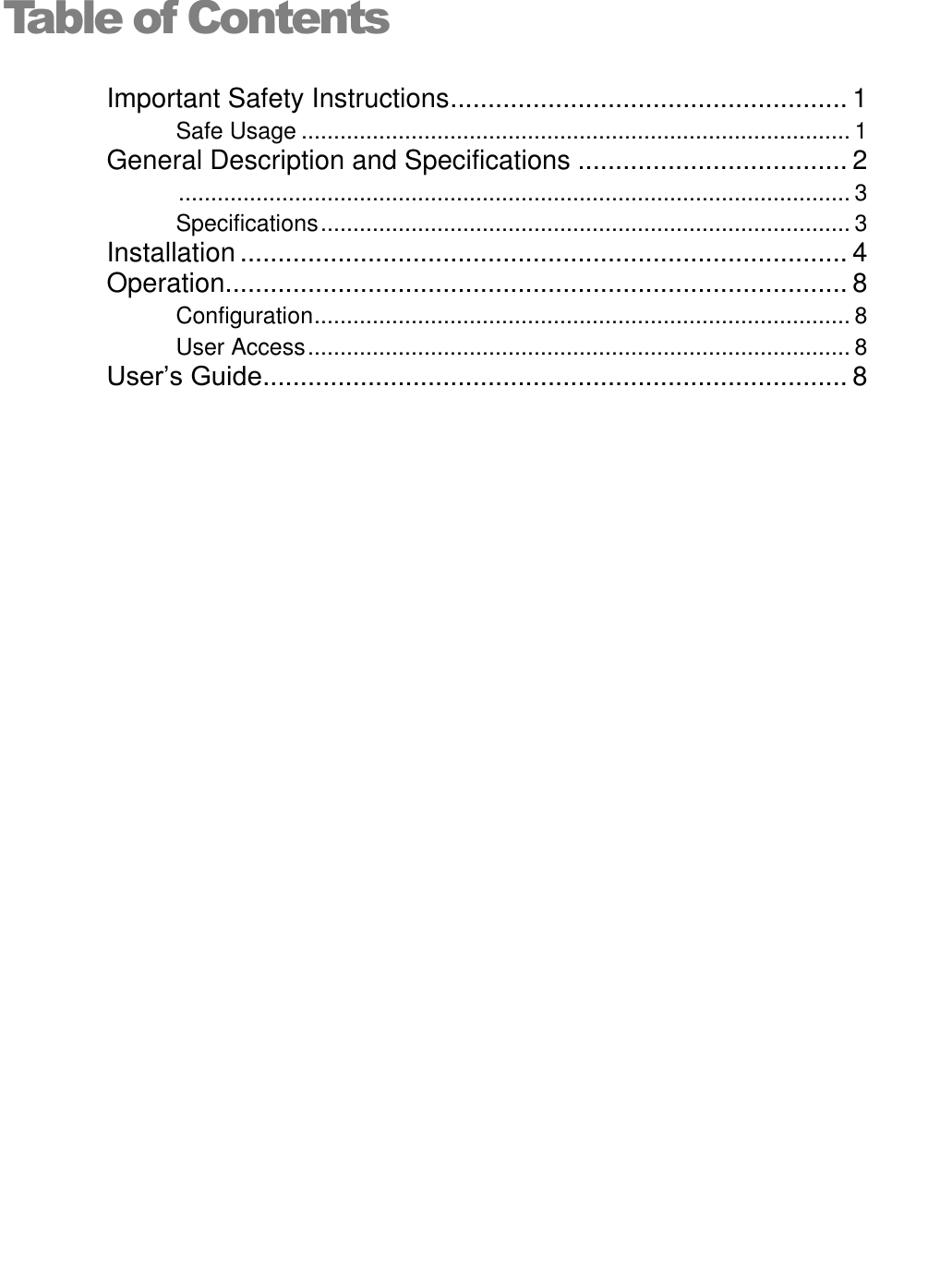   Table of ContentsImportant Safety Instructions ..................................................... 1 Safe Usage ..................................................................................... 1 General Description and Specifications .................................... 2  ........................................................................................................ 3 Specifications .................................................................................. 3 Installation ................................................................................. 4 Operation................................................................................... 8 Configuration ................................................................................... 8 User Access .................................................................................... 8 User’s Guide .............................................................................. 8 
