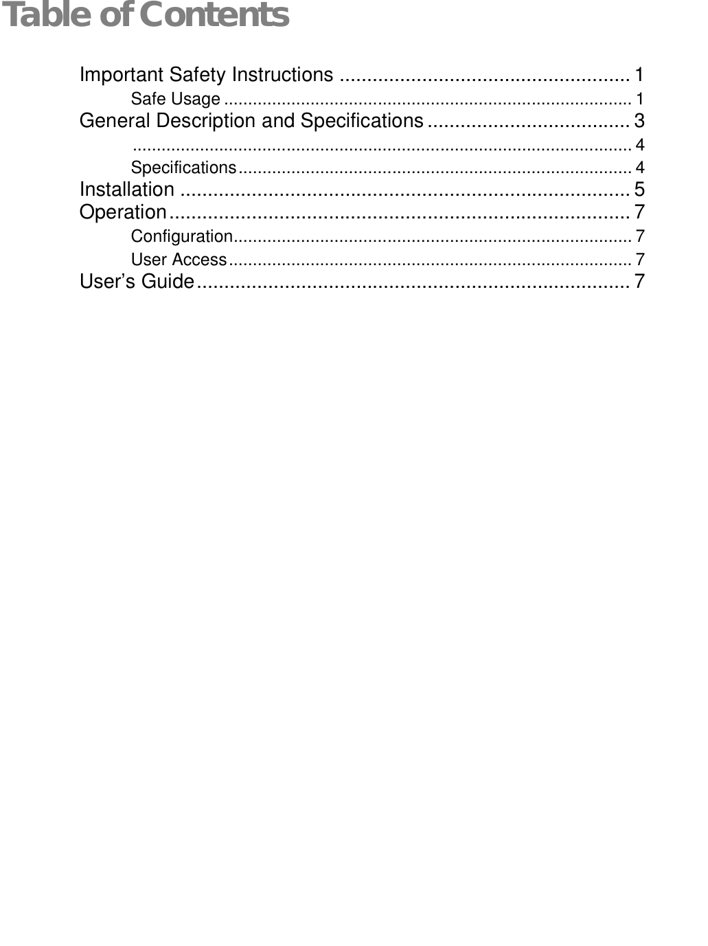   Table of ContentsImportant Safety Instructions ..................................................... 1 Safe Usage ..................................................................................... 1 General Description and Specifications ..................................... 3  ........................................................................................................ 4 Specifications .................................................................................. 4 Installation .................................................................................. 5 Operation .................................................................................... 7 Configuration ................................................................................... 7 User Access .................................................................................... 7 User’s Guide ............................................................................... 7 