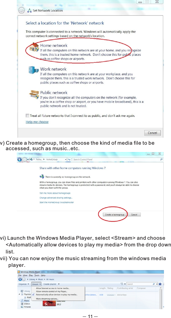 11v) Create a homegroup, then choose the kind of media file to be accessed, such as music..etc.vi) Launch the Windows Media Player, select &lt;Stream&gt; and choose &lt;Automatically allow devices to play my media&gt; from the drop down list.vii) You can now enjoy the music streaming from the windows media player.