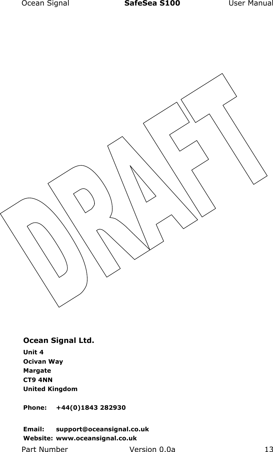 Ocean Signal  SafeSea S100  User Manual Part Number  Version 0.0a  13     Ocean Signal Ltd. Unit 4 Ocivan Way Margate CT9 4NN United Kingdom  Phone:  +44(0)1843 282930  Email:  support@oceansignal.co.uk Website: www.oceansignal.co.uk 