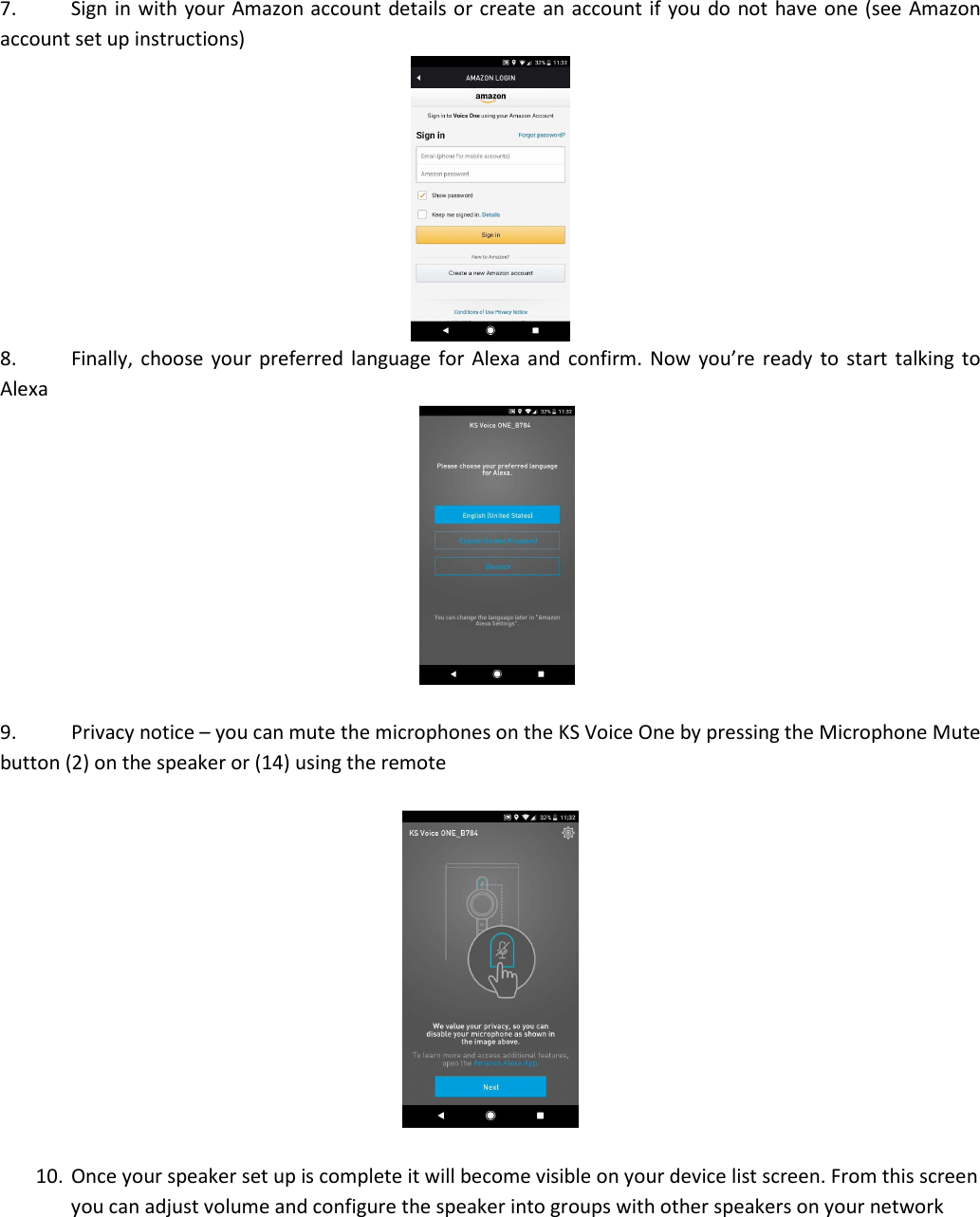 7. Sign in with your  Amazon account details or create  an account if  you do not have one (see Amazon account set up instructions)  8. Finally,  choose  your  preferred language for  Alexa  and  confirm.  Now  you’re  ready  to  start talking to Alexa   9. Privacy notice – you can mute the microphones on the KS Voice One by pressing the Microphone Mute button (2) on the speaker or (14) using the remote    10. Once your speaker set up is complete it will become visible on your device list screen. From this screen you can adjust volume and configure the speaker into groups with other speakers on your network 