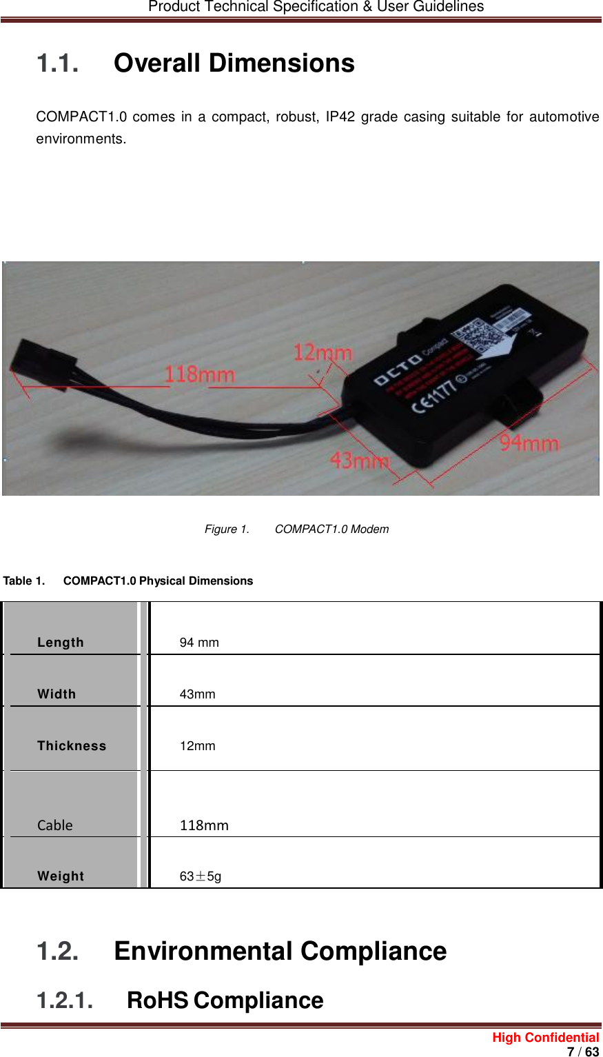         Product Technical Specification &amp; User Guidelines     High Confidential       7 / 63  1.1.  Overall Dimensions COMPACT1.0 comes in a compact,  robust, IP42 grade casing suitable for automotive environments.                                                                                                           Figure 1.  COMPACT1.0 Modem   Table 1.  COMPACT1.0 Physical Dimensions     Length   94 mm   Width   43mm   Thickness   12mm   Cable   118mm   Weight   63±5g  1.2.  Environmental Compliance 1.2.1. RoHS Compliance 