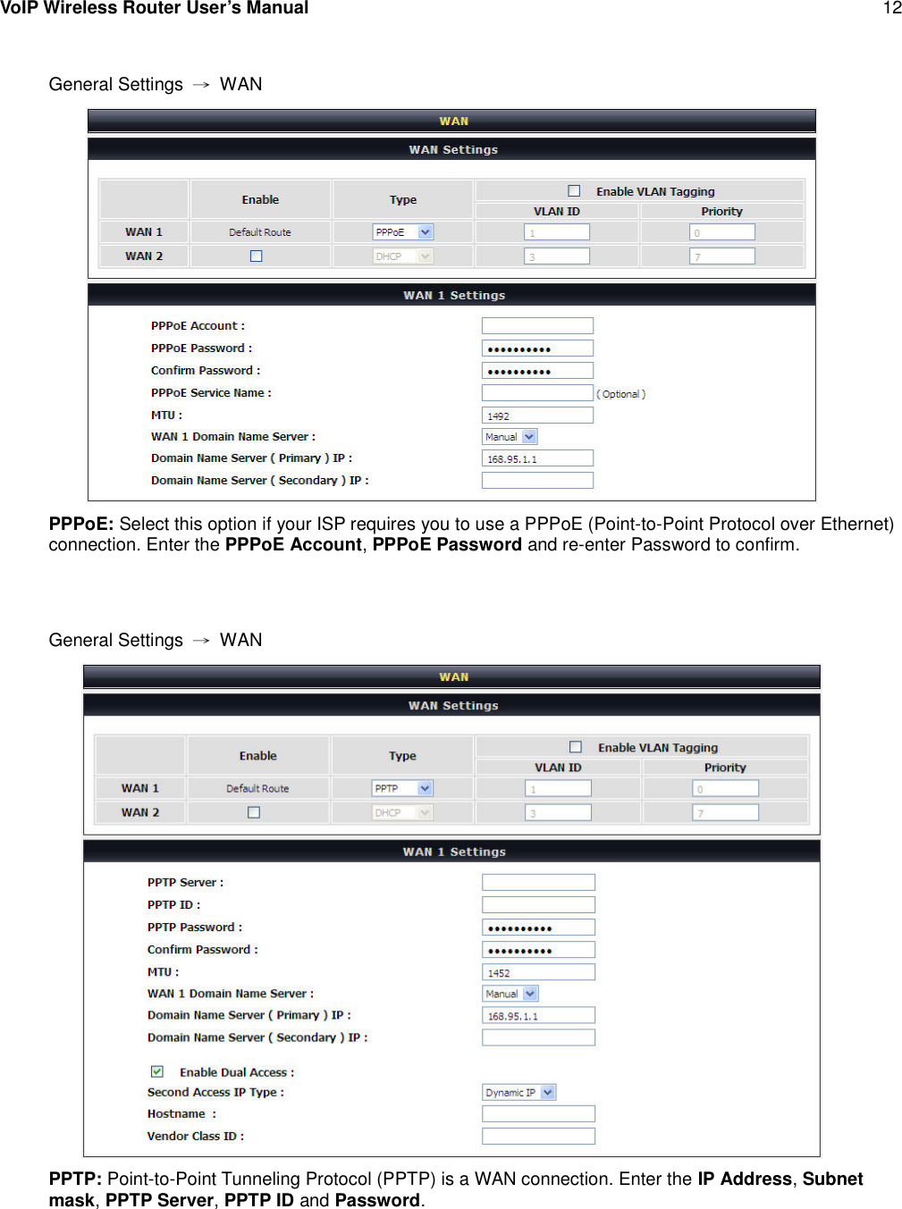 VoIP Wireless Router User’s Manual 12General Settings →WANPPPoE: Select this option if your ISP requires you to use a PPPoE (Point-to-Point Protocol over Ethernet)connection. Enter the PPPoE Account,PPPoE Password and re-enter Password to confirm.General Settings →WANPPTP: Point-to-Point Tunneling Protocol (PPTP) is a WAN connection. Enter the IP Address,Subnetmask,PPTP Server,PPTP ID and Password.