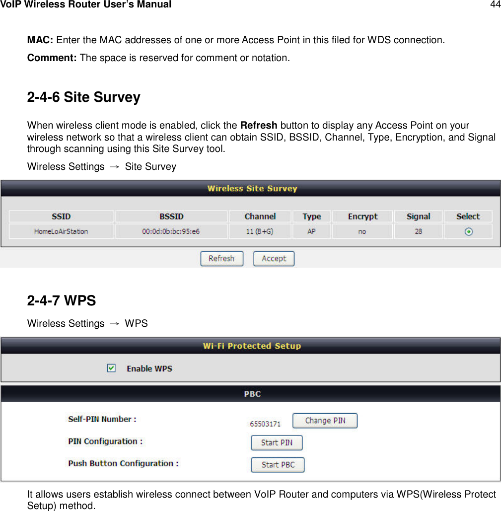 VoIP Wireless Router User’s Manual 44MAC: Enter the MAC addresses of one or more Access Point in this filed for WDS connection.Comment: The space is reserved for comment or notation.2-4-6 Site SurveyWhen wireless client mode is enabled, click the Refresh button to display any Access Point on yourwireless network so that a wireless client can obtain SSID, BSSID, Channel, Type, Encryption, and Signalthrough scanning using this Site Survey tool.Wireless Settings →Site Survey2-4-7 WPSWireless Settings →WPSIt allows users establish wireless connect between VoIP Router and computers via WPS(Wireless ProtectSetup) method.