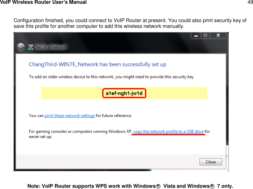 VoIP Wireless Router User’s Manual 49Configuration finished, you could connect to VoIP Router at present. You could also print security key ofsave this profile for another computer to add this wireless network manually.Note: VoIP Router supports WPS work with Windows○RVista and Windows○R7 only.