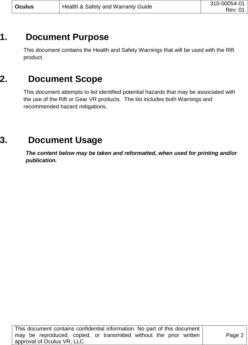  Oculus Health &amp; Safety and Warranty Guide 310-00054-01  Rev: 01   This document contains confidential information. No part of this document may be reproduced, copied, or transmitted without the prior written approval of Oculus VR, LLC. Page 2   1. Document Purpose This document contains the Health and Safety Warnings that will be used with the Rift product. 2.   Document Scope This document attempts to list identified potential hazards that may be associated with the use of the Rift or Gear VR products.  The list includes both Warnings and recommended hazard mitigations.  3.   Document Usage The content below may be taken and reformatted, when used for printing and/or publication.   