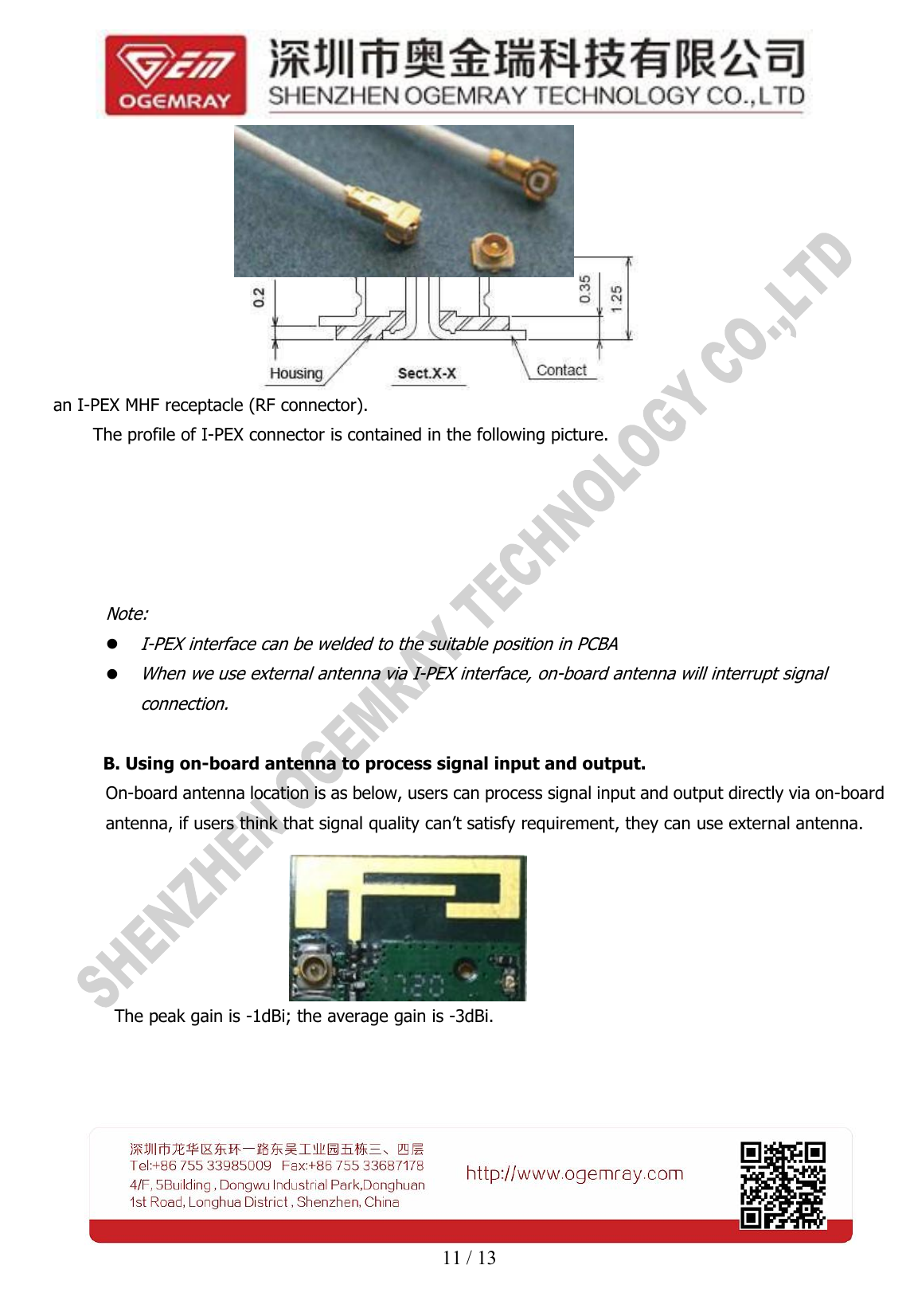 11 / 13an I-PEX MHF receptacle (RF connector).The profile of I-PEX connector is contained in the following picture.Note:I-PEX interface can be welded to the suitable position in PCBAWhen we use external antenna via I-PEX interface, on-board antenna will interrupt signalconnection.B. Using on-board antenna to process signal input and output.On-board antenna location is as below, users can process signal input and output directly via on-boardantenna, if users think that signal quality can&rsquo;t satisfy requirement, they can use external antenna.The peak gain is -1dBi; the average gain is -3dBi.