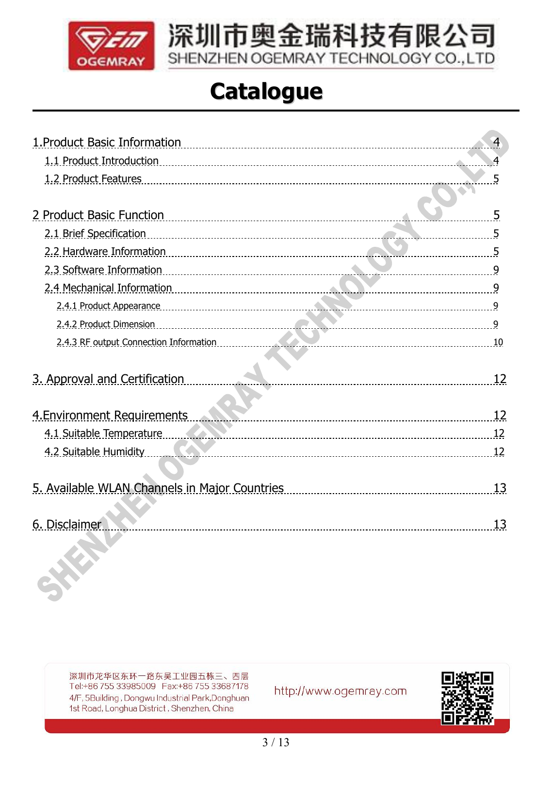 3 / 13CatalogueCatalogue1.Product Basic Information 41.1 Product Introduction 41.2 Product Features 52 Product Basic Function 52.1 Brief Specification 52.2 Hardware Information 52.3 Software Information 92.4 Mechanical Information 92.4.1 Product Appearance 92.4.2 Product Dimension 92.4.3 RF output Connection Information 103. Approval and Certification 124.Environment Requirements 124.1 Suitable Temperature 124.2 Suitable Humidity 125. Available WLAN Channels in Major Countries 136. Disclaimer 13
