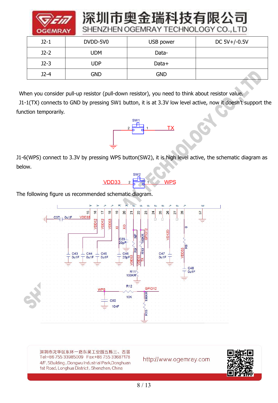 8 / 13When you consider pull-up resistor (pull-down resistor), you need to think about resistor value.J1-1(TX) connects to GND by pressing SW1 button, it is at 3.3V low level active, now it doesn&rsquo;t support thefunction temporarily.SW12 1 TXJ1-6(WPS) connect to 3.3V by pressing WPS button(SW2), it is high level active, the schematic diagram asbelow.SW22 1 WPSVDD33The following figure us recommended schematic diagram.J2-1DVDD-5V0USB powerDC 5V+/-0.5VJ2-2UDMData-J2-3UDPData+J2-4GNDGND