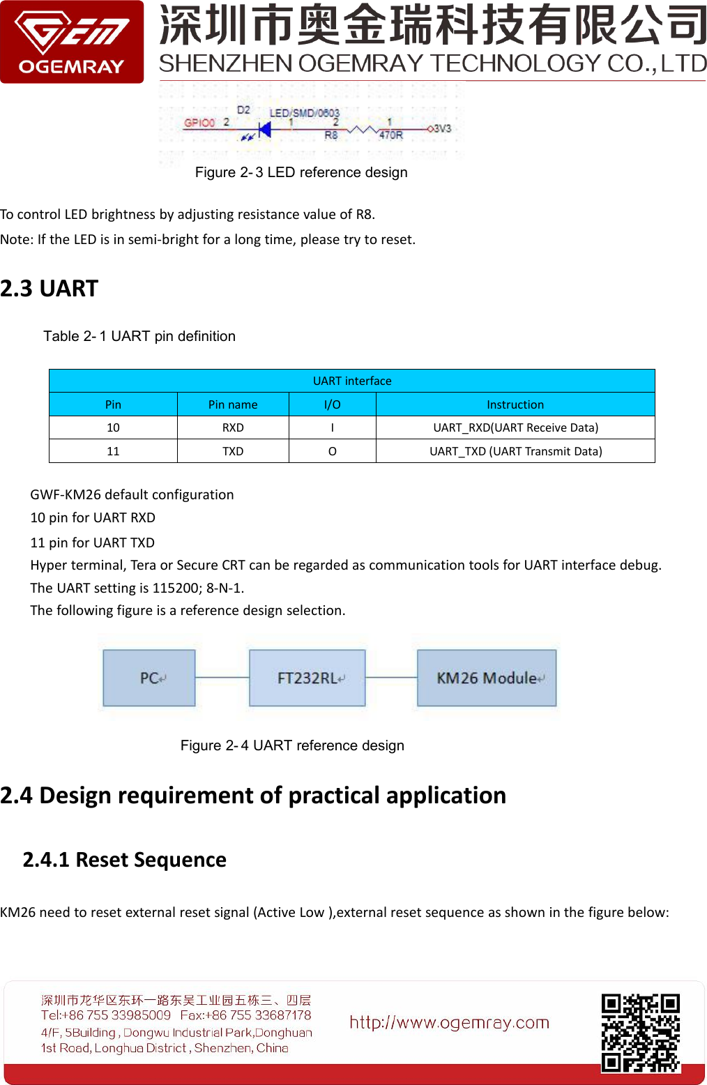 To control LED brightness by adjusting resistance value of R8.Note: If the LED is in semi-bright for a long time, please try to reset.2.3 UARTTable 2- 1 UART pin definitionGWF-KM26 default configuration10 pin for UART RXD11 pin for UART TXDHyper terminal, Tera or Secure CRT can be regarded as communication tools for UART interface debug.The UART setting is 115200; 8-N-1.The following figure is a reference design selection.2.4 Design requirement of practical application2.4.1 Reset SequenceKM26 need to reset external reset signal (Active Low ),external reset sequence as shown in the figure below:UART interfacePinPin nameI/OInstruction10RXDIUART_RXD(UART Receive Data)11TXDOUART_TXD (UART Transmit Data)Figure 2- 3 LED reference designFigure 2- 4 UART reference design