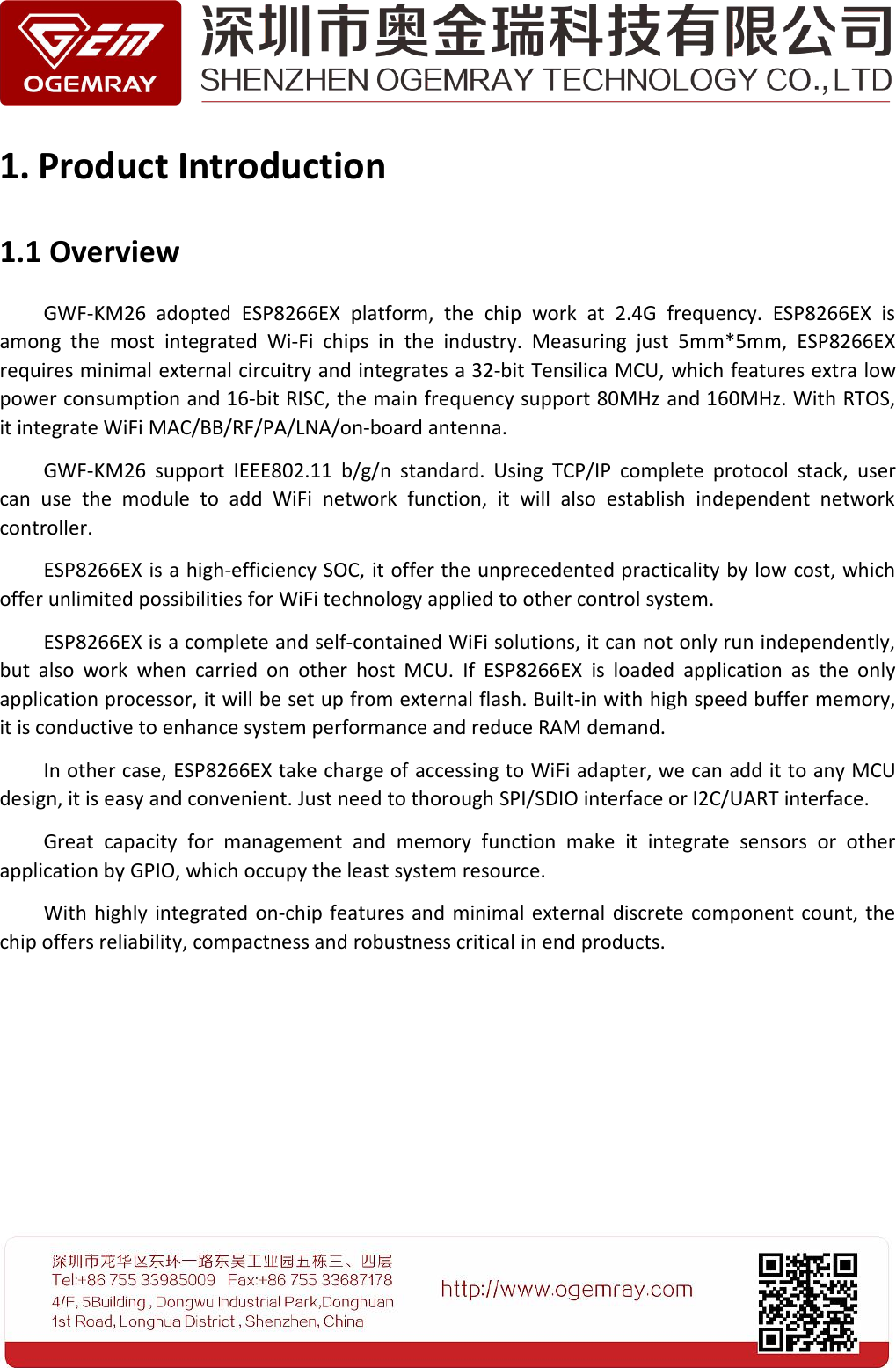 1. Product Introduction1.1 OverviewGWF-KM26 adopted ESP8266EX platform, the chip work at 2.4G frequency. ESP8266EX isamong the most integrated Wi-Fi chips in the industry. Measuring just 5mm*5mm, ESP8266EXrequires minimal external circuitry and integrates a 32-bit Tensilica MCU, which features extra lowpower consumption and 16-bit RISC, the main frequency support 80MHz and 160MHz. With RTOS,it integrate WiFi MAC/BB/RF/PA/LNA/on-board antenna.GWF-KM26 support IEEE802.11 b/g/n standard. Using TCP/IP complete protocol stack, usercan use the module to add WiFi network function, it will also establish independent networkcontroller.ESP8266EX is a high-efficiency SOC, it offer the unprecedented practicality by low cost, whichoffer unlimited possibilities for WiFi technology applied to other control system.ESP8266EX is a complete and self-contained WiFi solutions, it can not only run independently,but also work when carried on other host MCU. If ESP8266EX is loaded application as the onlyapplication processor, it will be set up from external flash. Built-in with high speed buffer memory,it is conductive to enhance system performance and reduce RAM demand.In other case, ESP8266EX take charge of accessing to WiFi adapter, we can add it to any MCUdesign, it is easy and convenient. Just need to thorough SPI/SDIO interface or I2C/UART interface.Great capacity for management and memory function make it integrate sensors or otherapplication by GPIO, which occupy the least system resource.With highly integrated on-chip features and minimal external discrete component count, thechip offers reliability, compactness and robustness critical in end products.