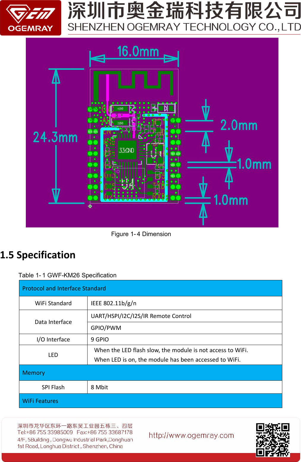 Figure 1- 4 Dimension1.5 SpecificationTable 1- 1 GWF-KM26 SpecificationProtocol and Interface StandardWiFi StandardIEEE 802.11b/g/nData InterfaceUART/HSPI/I2C/I2S/IR Remote ControlGPIO/PWMI/O Interface9 GPIOLEDWhen the LED flash slow, the module is not access to WiFi.When LED is on, the module has been accessed to WiFi.MemorySPI Flash8 MbitWiFi Features
