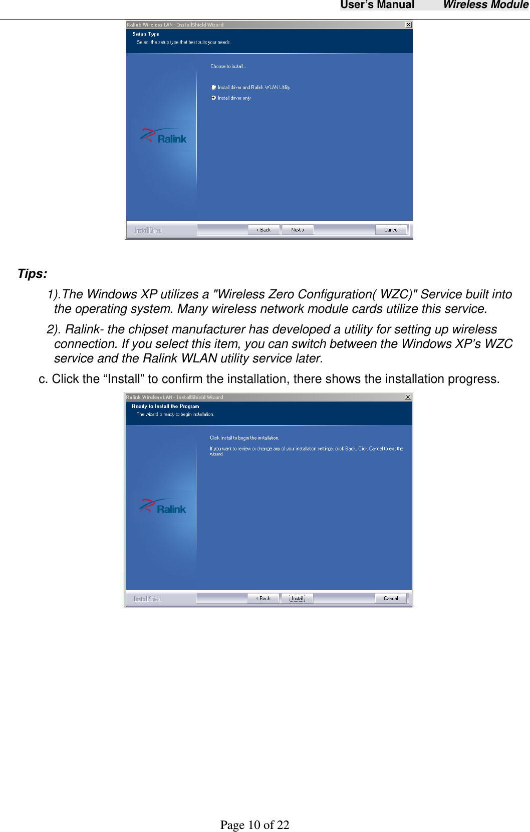 User&rsquo;s Manual     Wireless Module     Page 10 of 22    Tips:  1).The Windows XP utilizes a "Wireless Zero Configuration( WZC)" Service built into the operating system. Many wireless network module cards utilize this service.   2). Ralink- the chipset manufacturer has developed a utility for setting up wireless connection. If you select this item, you can switch between the Windows XP&rsquo;s WZC service and the Ralink WLAN utility service later. c. Click the &ldquo;Install&rdquo; to confirm the installation, there shows the installation progress.   