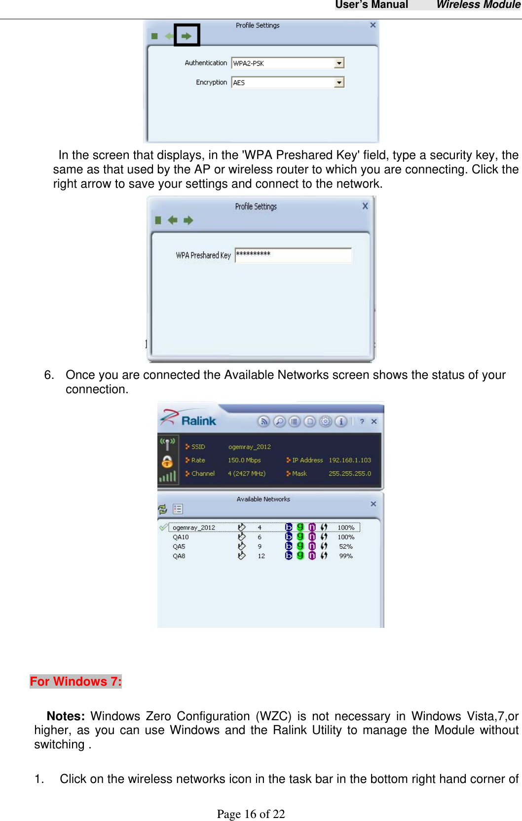 User&rsquo;s Manual     Wireless Module     Page 16 of 22              In the screen that displays, in the 'WPA Preshared Key' field, type a security key, the same as that used by the AP or wireless router to which you are connecting. Click the right arrow to save your settings and connect to the network.    6.  Once you are connected the Available Networks screen shows the status of your connection.                                    For Windows 7:      Notes: Windows Zero Configuration (WZC) is not necessary in Windows Vista,7,or higher, as you can use Windows and the Ralink Utility to manage the Module without switching .  1.    Click on the wireless networks icon in the task bar in the bottom right hand corner of 
